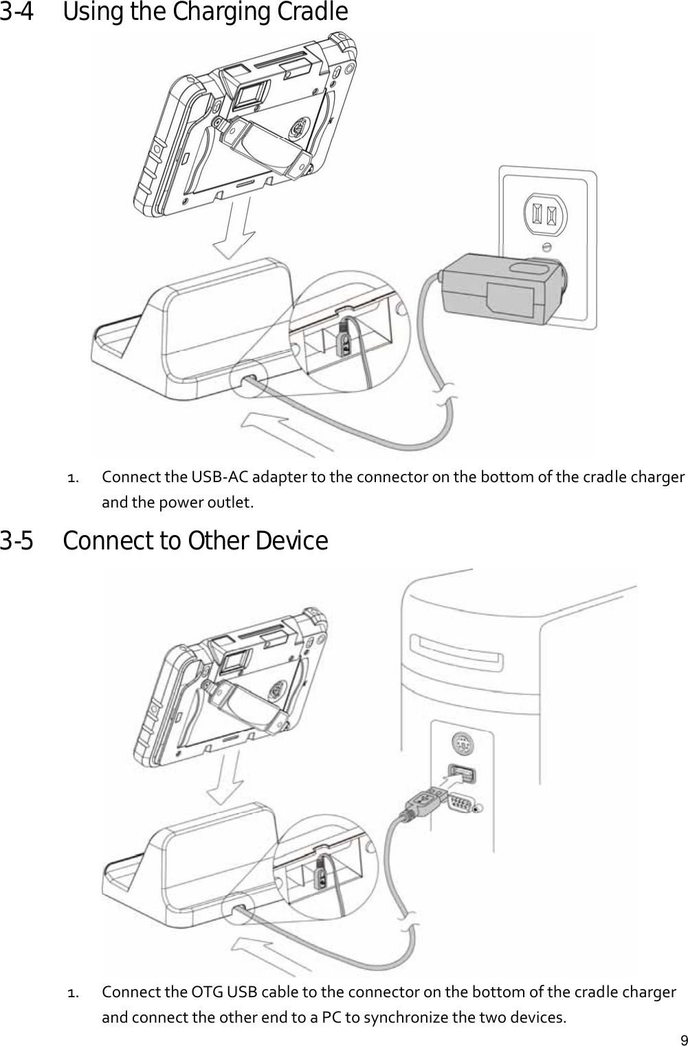   93-4 Using the Charging Cradle  1. ConnecttheUSB‐ACadaptertotheconnectoronthebottomofthecradlechargerandthepoweroutlet.3-5 Connect to Other Device    1. ConnecttheOTGUSBcabletotheconnectoronthebottomofthecradlechargerandconnecttheotherendtoaPCtosynchronizethetwodevices.