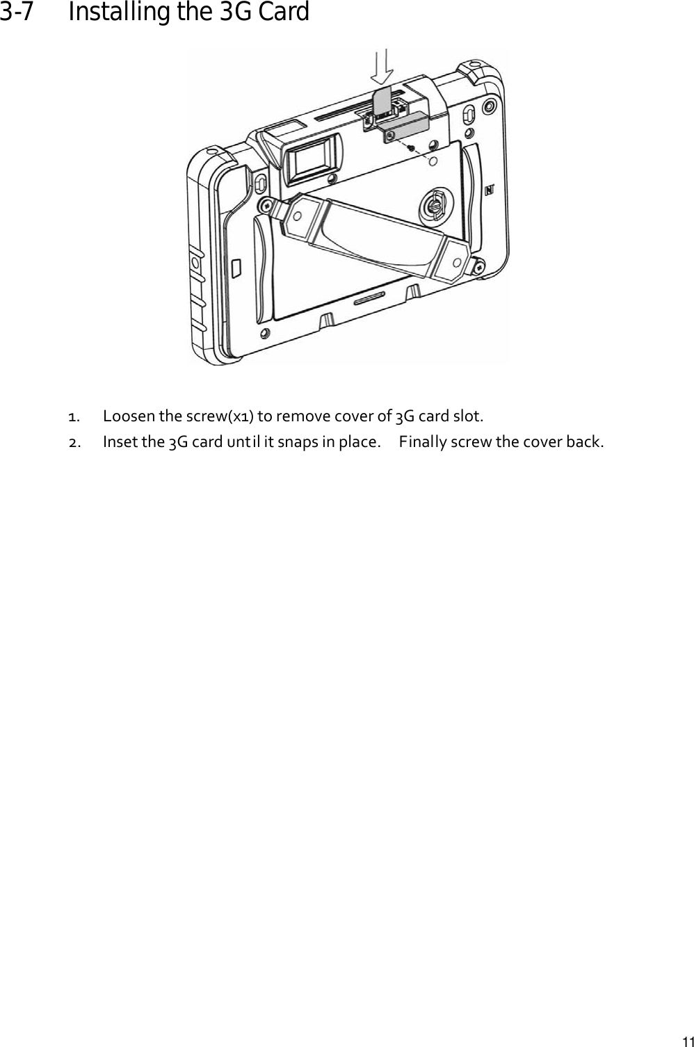   113-7 Installing the 3G Card   1. Loosenthescrew(x1)toremovecoverof3Gcardslot. 2. Insetthe3Gcarduntilitsnapsinplace.Finallyscrewthecoverback.      