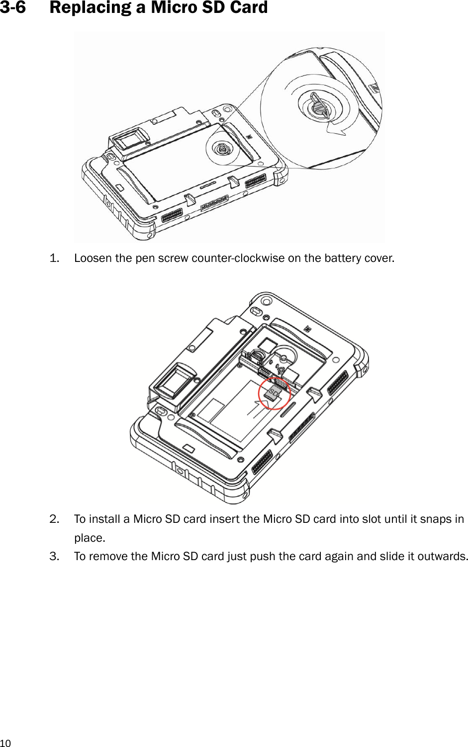  10 3-6 Replacing a Micro SD Card  1. Loosen the pen screw counter-clockwise on the battery cover.   2. To install a Micro SD card insert the Micro SD card into slot until it snaps in place. 3. To remove the Micro SD card just push the card again and slide it outwards.       