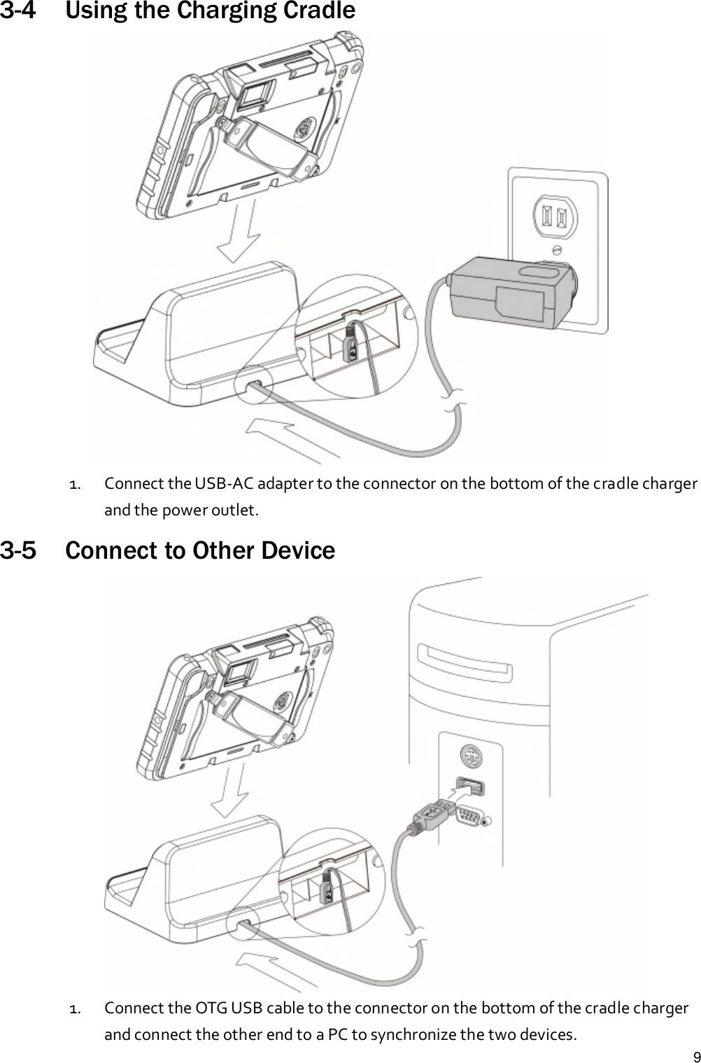 93-4 Using the Charging Cradle1. Connect the USB-AC adapter to the connector on the bottom of the cradle chargerand the power outlet.3-5 Connect to Other Device1. Connect the OTG USB cable to the connector on the bottom of the cradle chargerand connect the other end to a PC to synchronize the two devices.