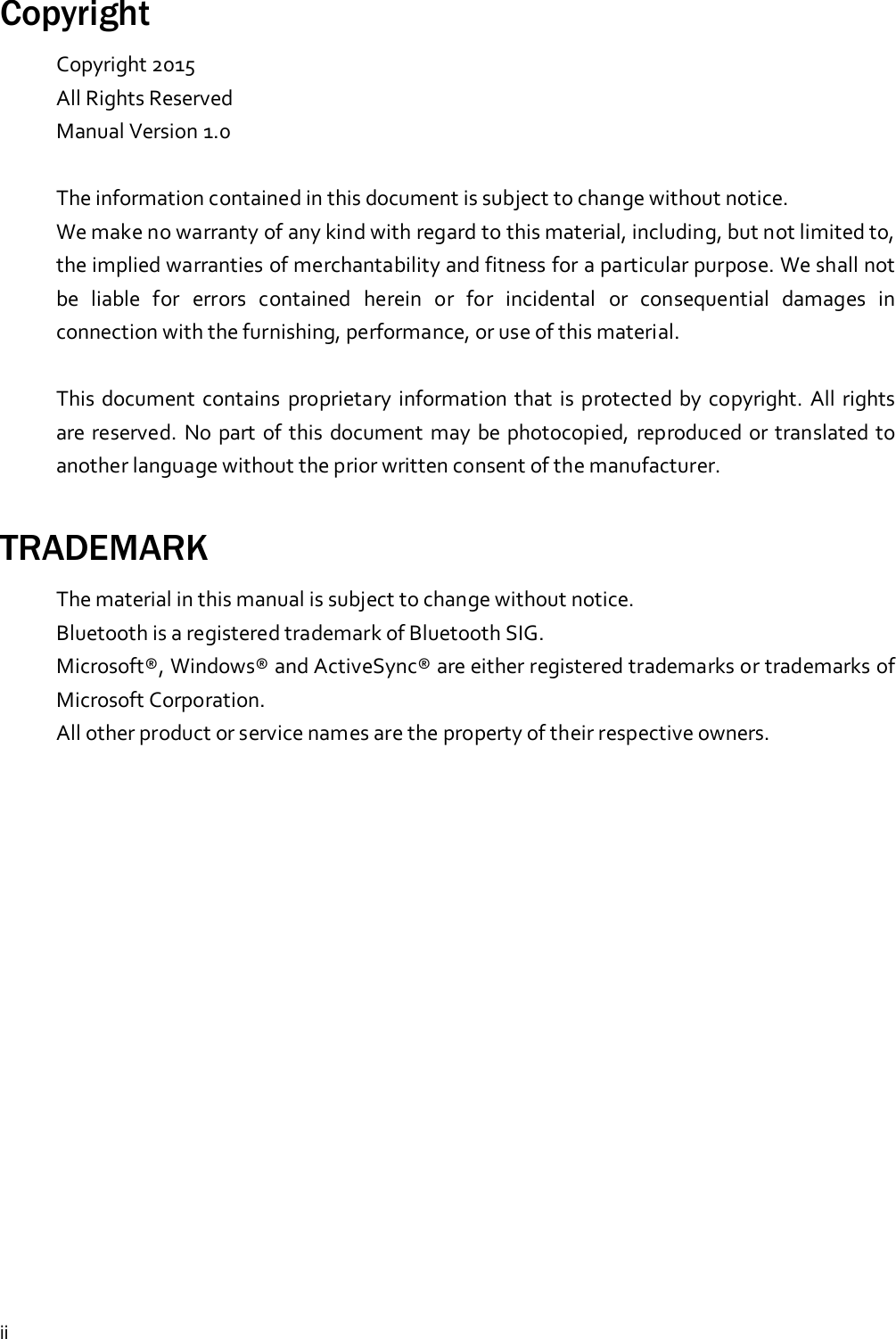 iiCopyrightCopyright 2015All Rights ReservedManual Version 1.0The information contained in this document is subject to change without notice.We make no warranty of any kind with regard to this material, including, but not limited to,the implied warranties of merchantability and fitness for a particular purpose. We shall notbe liable for errors contained herein or for incidental or consequential damages inconnection with the furnishing, performance, or use of this material.This document contains proprietary information that is protected by copyright. All rightsare reserved. No part of this document may be photocopied, reproduced or translated toanother language without the prior written consent of the manufacturer.TRADEMARKThe material in this manual is subject to change without notice.Bluetooth is a registered trademark of Bluetooth SIG.Microsoft®, Windows® and ActiveSync® are either registered trademarks or trademarks ofMicrosoft Corporation.All other product or service names are the property of their respective owners.