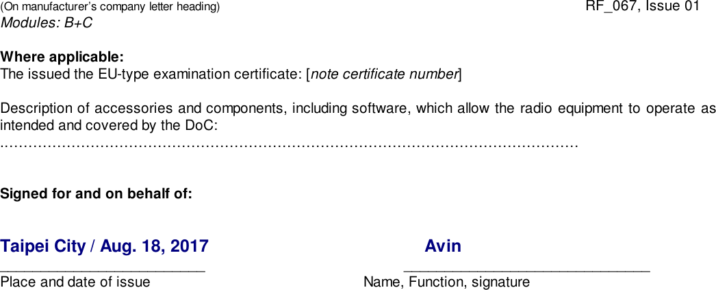 (On manufacturer’s company letter heading) RF_067, Issue 01Modules: B+CWhere applicable:The issued the EU-type examination certificate: [note certificate number]Description of accessories and components, including software, which allow the radio equipment to operate asintended and covered by the DoC:.…………………………………………………………………………………………………………Signed for and on behalf of:Taipei City / Aug. 18, 2017 Avin_________________________ ______________________________Place and date of issue Name, Function, signature