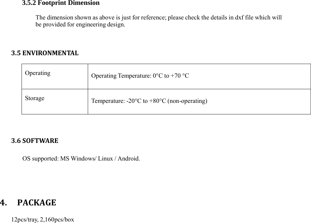 3.5.2 Footprint Dimension The dimension shown as above is just for reference; please check the details in dxf file which will be provided for engineering design. 3.5ENVIRONMENTALOperating Operating Temperature: 0°C to +70 °C Storage Temperature: -20°C to +80°C (non-operating) 3.6SOFTWAREOS supported: MS Windows/ Linux / Android. 4.PACKAGE12pcs/tray, 2,160pcs/box 