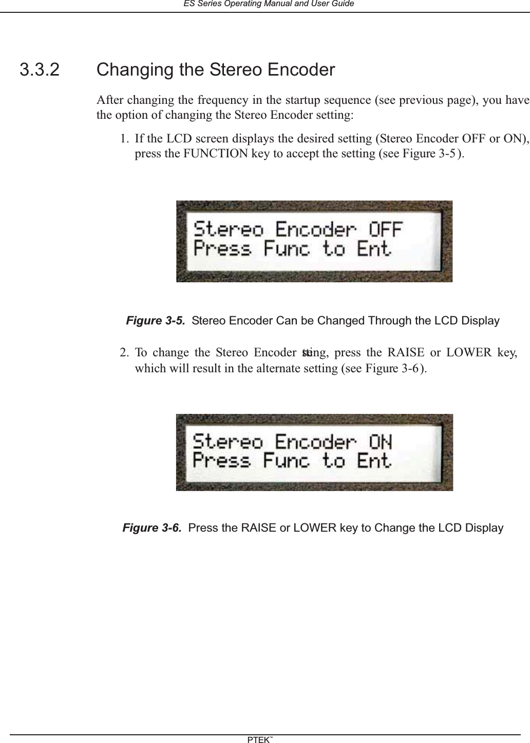 3.3.2 Changing the Stereo EncoderAfter changing the frequency in the startup sequence (see previous page), you havethe option of changing the Stereo Encoder setting:1. If the LCD screen displays the desired setting (Stereo Encoder OFF or ON),press the FUNCTION key to accept the setting (see Figure 3-5).2. To change the Stereo Encoder setting, press the RAISE or LOWER key,which will result in the alternate setting (see Figure 3-6).Figure 3-5. Stereo Encoder Can be Changed Through the LCD DisplayFigure 3-6. Press the RAISE or LOWER key to Change the LCD DisplayES Series Operating Manual and User GuidePTEKTM