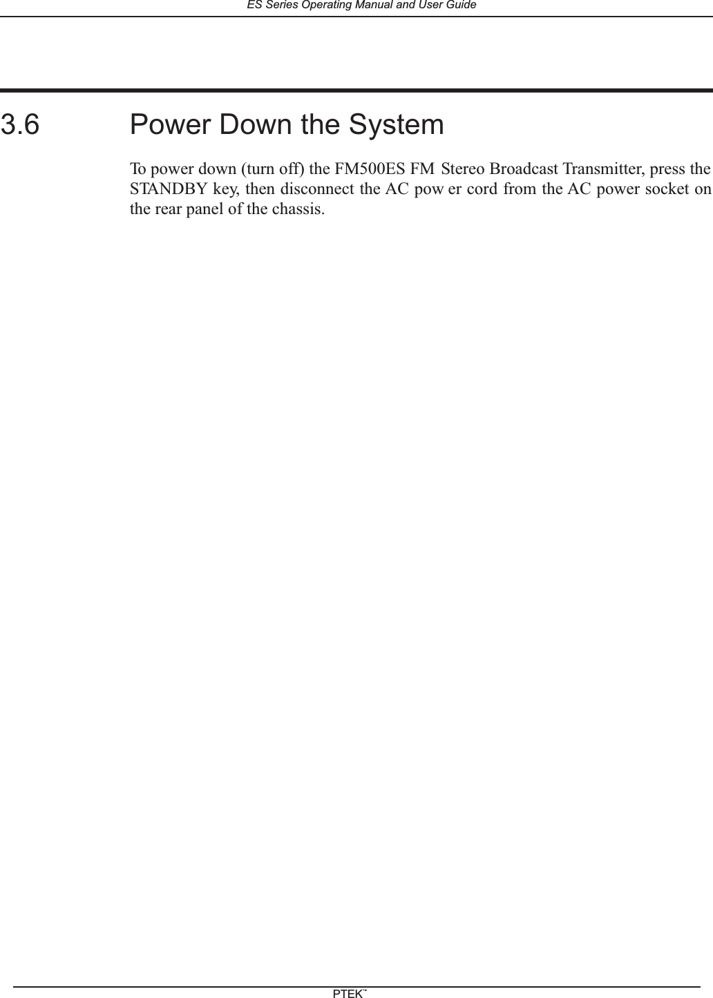 3.6 Power Down the SystemTo power down (turn off) the FM500ES FM Stereo Broadcast Transmitter, press theSTANDBY key, then disconnect the AC pow er cord from the AC power socket onthe rear panel of the chassis.ES Series Operating Manual and User GuidePTEKTM
