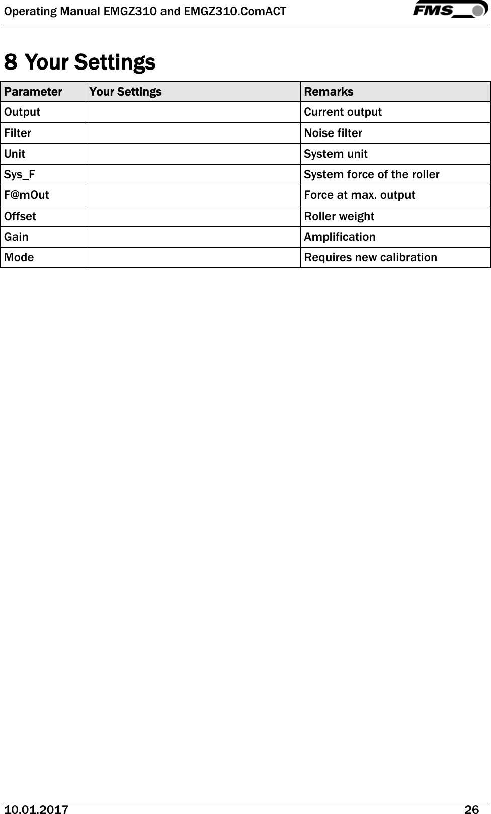 Operating Manual EMGZ310 and EMGZ310.ComACT   10.01.2017   26  8 Your Settings Parameter  Your Settings  Remarks Output   Current output Filter   Noise filter Unit   System unit Sys_F    System force of the roller F@mOut    Force at max. output Offset     Roller weight Gain   Amplification Mode    Requires new calibration                  
