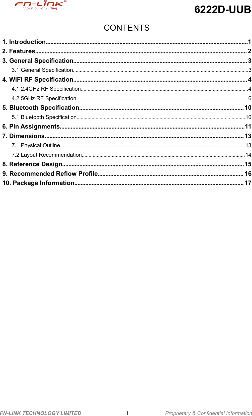 6222D-UUBFN-LINK TECHNOLOGY LIMITED 1Proprietary &amp; Confidential InformationCONTENTS1. Introduction.................................................................................................................................12. Features....................................................................................................................................... 23. General Specification............................................................................................................... 33.1 General Specification.................................................................................................................................34. WiFi RF Specification............................................................................................................... 44.1 2.4GHz RF Specification...........................................................................................................................44.2 5GHz RF Specification.............................................................................................................................. 65. Bluetooth Specification......................................................................................................... 105.1 Bluetooth Specification............................................................................................................................106. Pin Assignments......................................................................................................................117. Dimensions............................................................................................................................... 137.1 Physical Outline........................................................................................................................................137.2 Layout Recommendation........................................................................................................................148. Reference Design....................................................................................................................159. Recommended Reflow Profile............................................................................................. 1610. Package Information............................................................................................................ 17
