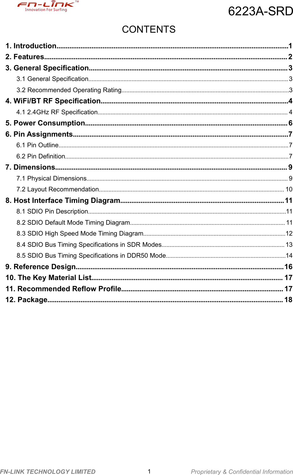 6223A-SRDFN-LINK TECHNOLOGY LIMITED 1Proprietary &amp; Confidential InformationCONTENTS1. Introduction..............................................................................................................................12. Features.................................................................................................................................... 23. General Specification............................................................................................................ 33.1 General Specification............................................................................................................................. 33.2 Recommended Operating Rating.........................................................................................................34. WiFi/BT RF Specification......................................................................................................44.1 2.4GHz RF Specification....................................................................................................................... 45. Power Consumption.............................................................................................................. 66. Pin Assignments.....................................................................................................................76.1 Pin Outline................................................................................................................................................76.2 Pin Definition............................................................................................................................................77. Dimensions.............................................................................................................................. 97.1 Physical Dimensions.............................................................................................................................. 97.2 Layout Recommendation.................................................................................................................... 108. Host Interface Timing Diagram.........................................................................................118.1 SDIO Pin Description............................................................................................................................118.2 SDIO Default Mode Timing Diagram................................................................................................. 118.3 SDIO High Speed Mode Timing Diagram.........................................................................................128.4 SDIO Bus Timing Specifications in SDR Modes............................................................................. 138.5 SDIO Bus Timing Specifications in DDR50 Mode...........................................................................149. Reference Design.................................................................................................................1610. The Key Material List........................................................................................................ 1711. Recommended Reflow Profile........................................................................................ 1712. Package................................................................................................................................ 18