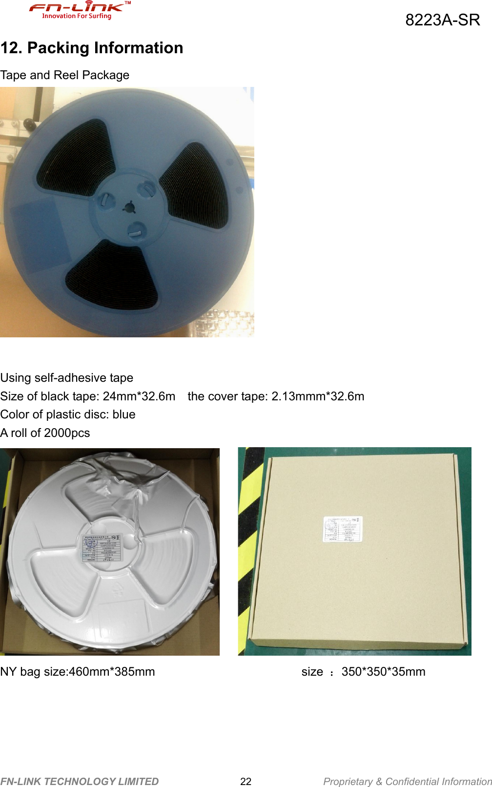                                          8223A-SR FN-LINK TECHNOLOGY LIMITED                22              Proprietary &amp; Confidential Information 12. Packing Information Tape and Reel Package   Using self-adhesive tape Size of black tape: 24mm*32.6m    the cover tape: 2.13mmm*32.6m Color of plastic disc: blue A roll of 2000pcs             NY bag size:460mm*385mm                        size ：350*350*35mm          