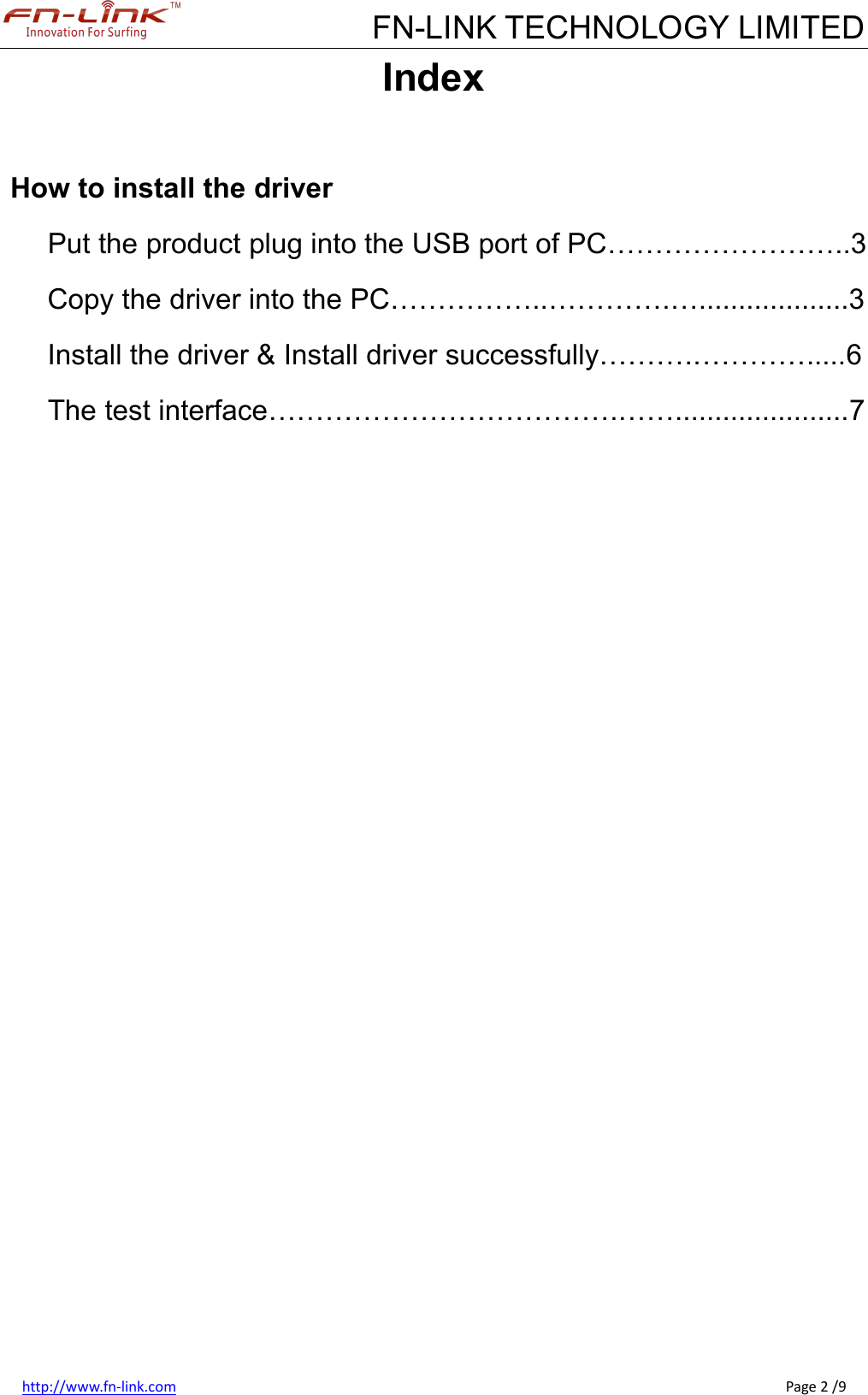 FN-LINK TECHNOLOGY LIMITEDhttp://www.fn-link.com Page 2 /9IndexHow to install the driverPut the product plug into the USB port of PC……………………..3Copy the driver into the PC……………..………….…...................3Install the driver &amp; Install driver successfully……….………….....6The test interface……………………………….……......................7