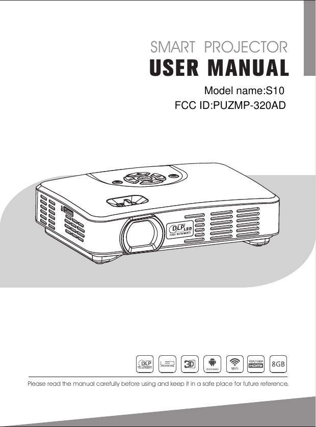 USER MANUALPlease read the manual carefully before using and keep it in a safe place for future reference.SMART  PROJECTOR.Model name:S10FCC ID:PUZMP-320AD