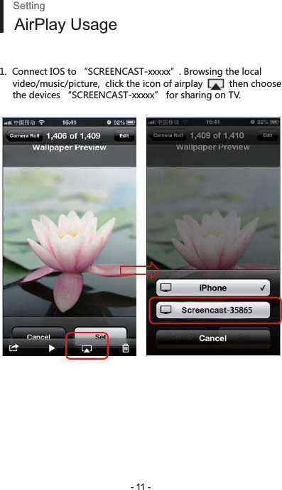 - 11 -SettingAirPlay Usage1.  Connect IOS to “SCREENCAST-xxxxx”. Browsing the local      video/music/picture,  click the icon of airplay          then choose      the devices “SCREENCAST-xxxxx” for sharing on TV. 