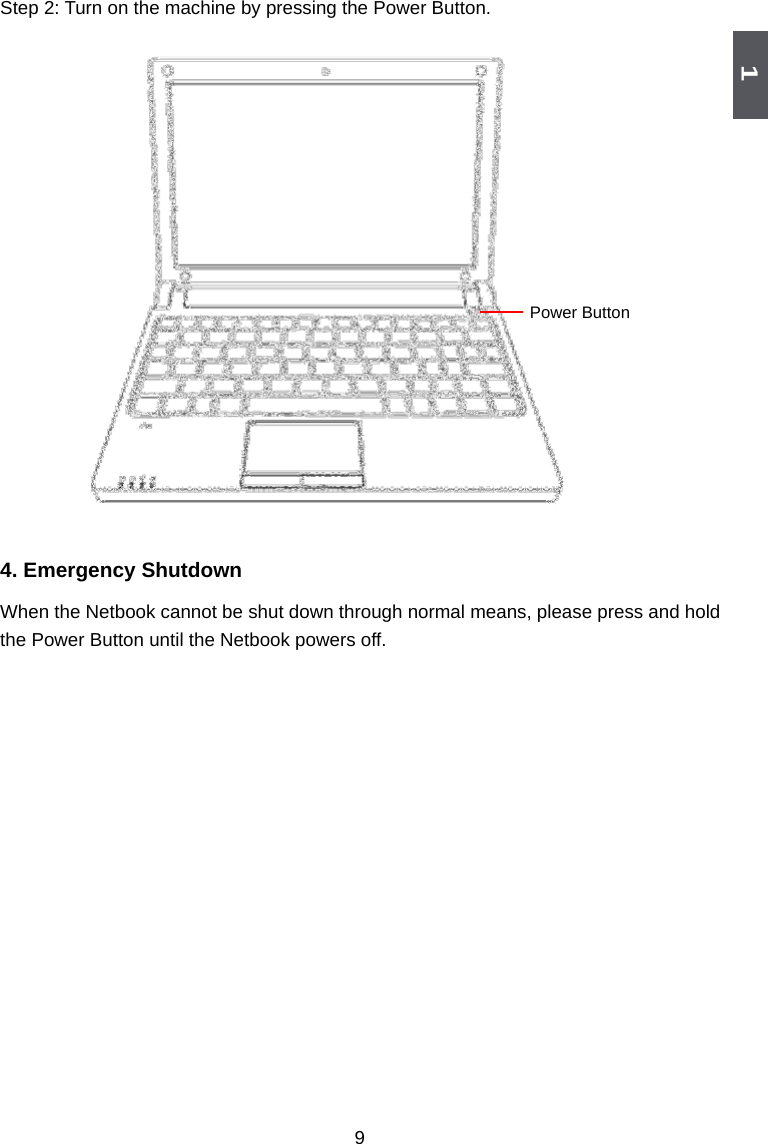 19Step 2: Turn on the machine by pressing the Power Button.Power Button4. Emergency ShutdownWhen the Netbook cannot be shut down through normal means, please press and hold the Power Button until the Netbook powers off. 