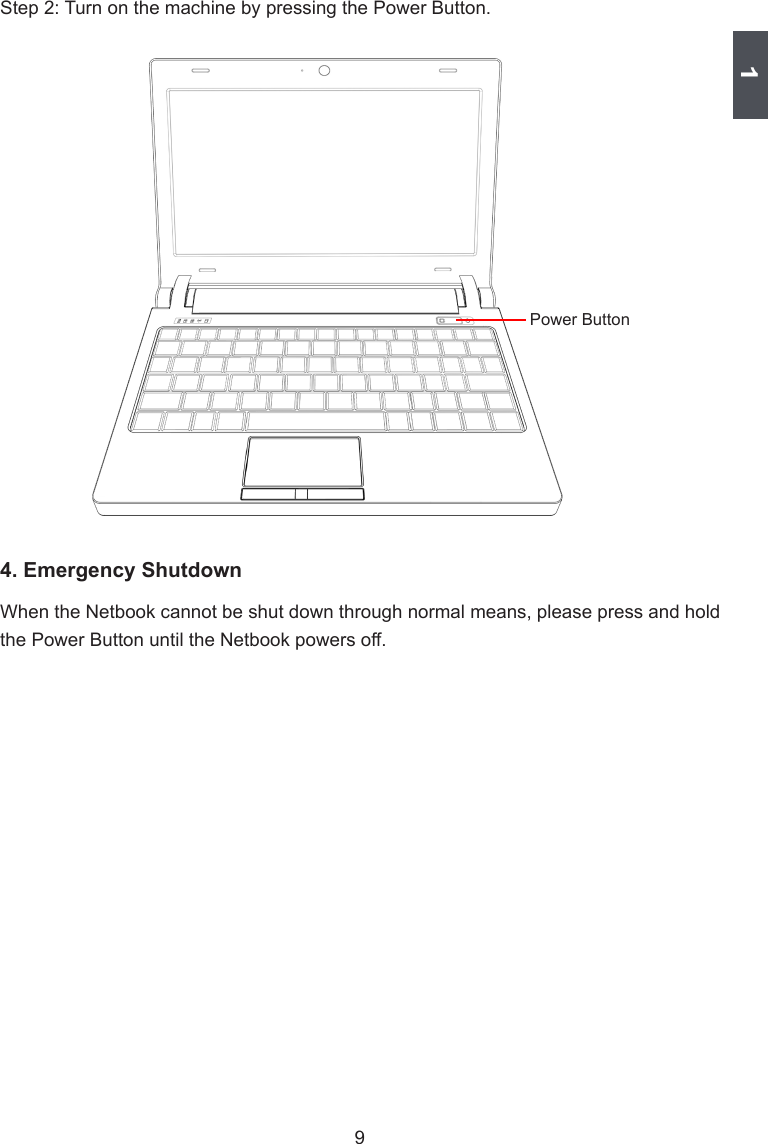 19Step 2: Turn on the machine by pressing the Power Button.Power Button4. Emergency ShutdownWhen the Netbook cannot be shut down through normal means, please press and hold the Power Button until the Netbook powers off. 