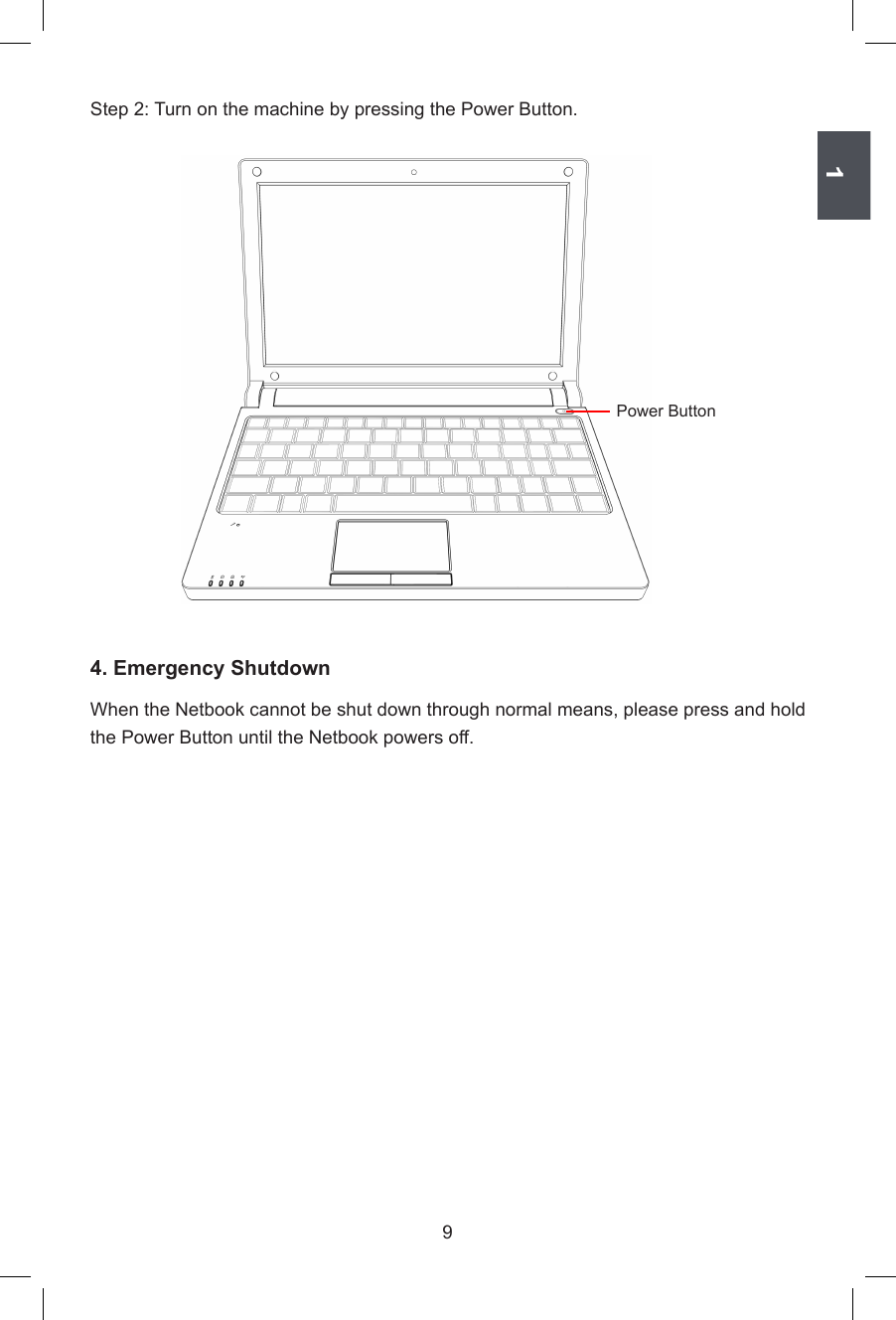 19Step 2: Turn on the machine by pressing the Power Button.Power Button4. Emergency ShutdownWhen the Netbook cannot be shut down through normal means, please press and hold the Power Button until the Netbook powers off. 