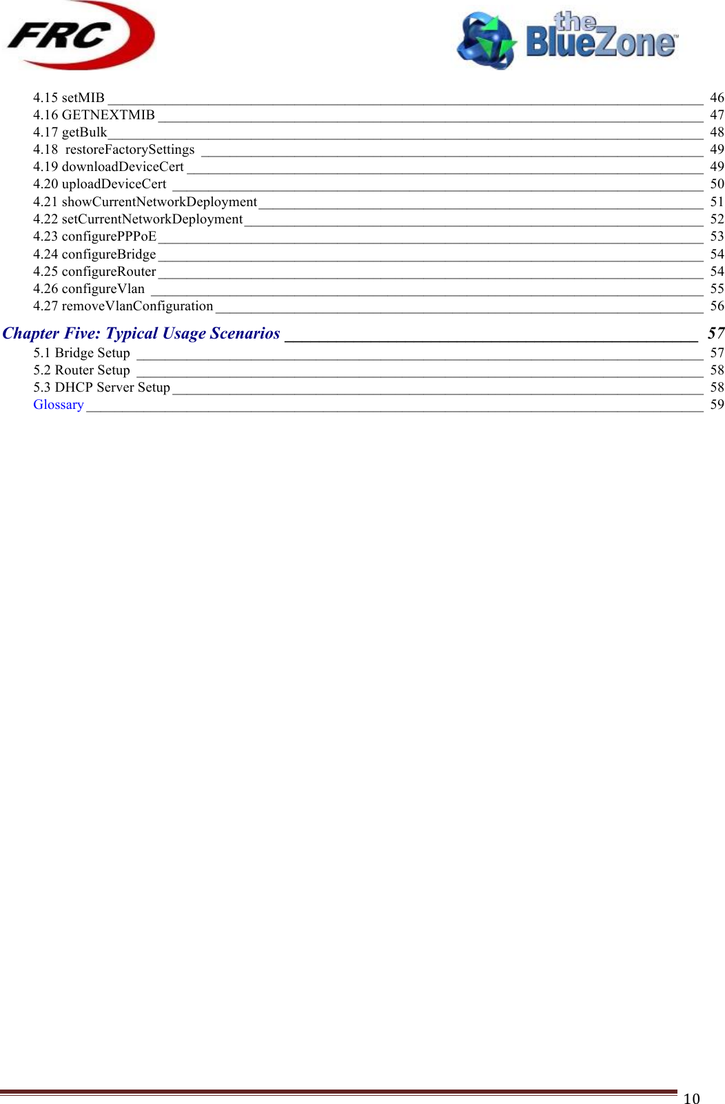 ! !! !!!!!!!!!!!!!!!!!!!!!!!!! !!!10!4.15 setMIB ___________________________________________________________________________________ 46!4.16 GETNEXTMIB ____________________________________________________________________________ 47!4.17 getBulk ___________________________________________________________________________________ 48!4.18  restoreFactorySettings ______________________________________________________________________ 49!4.19 downloadDeviceCert ________________________________________________________________________ 49!4.20 uploadDeviceCert __________________________________________________________________________ 50!4.21 showCurrentNetworkDeployment ______________________________________________________________ 51!4.22 setCurrentNetworkDeployment ________________________________________________________________ 52!4.23 configurePPPoE ____________________________________________________________________________ 53!4.24 configureBridge ____________________________________________________________________________ 54!4.25 configureRouter ____________________________________________________________________________ 54!4.26 configureVlan _____________________________________________________________________________ 55!4.27 removeVlanConfiguration ____________________________________________________________________ 56!Chapter Five: Typical Usage Scenarios ________________________________________________  57!5.1 Bridge Setup _______________________________________________________________________________ 57!5.2 Router Setup _______________________________________________________________________________ 58!5.3 DHCP Server Setup __________________________________________________________________________ 58!Glossary ______________________________________________________________________________________ 59!!!!!!!!!!!!!!!!!!!