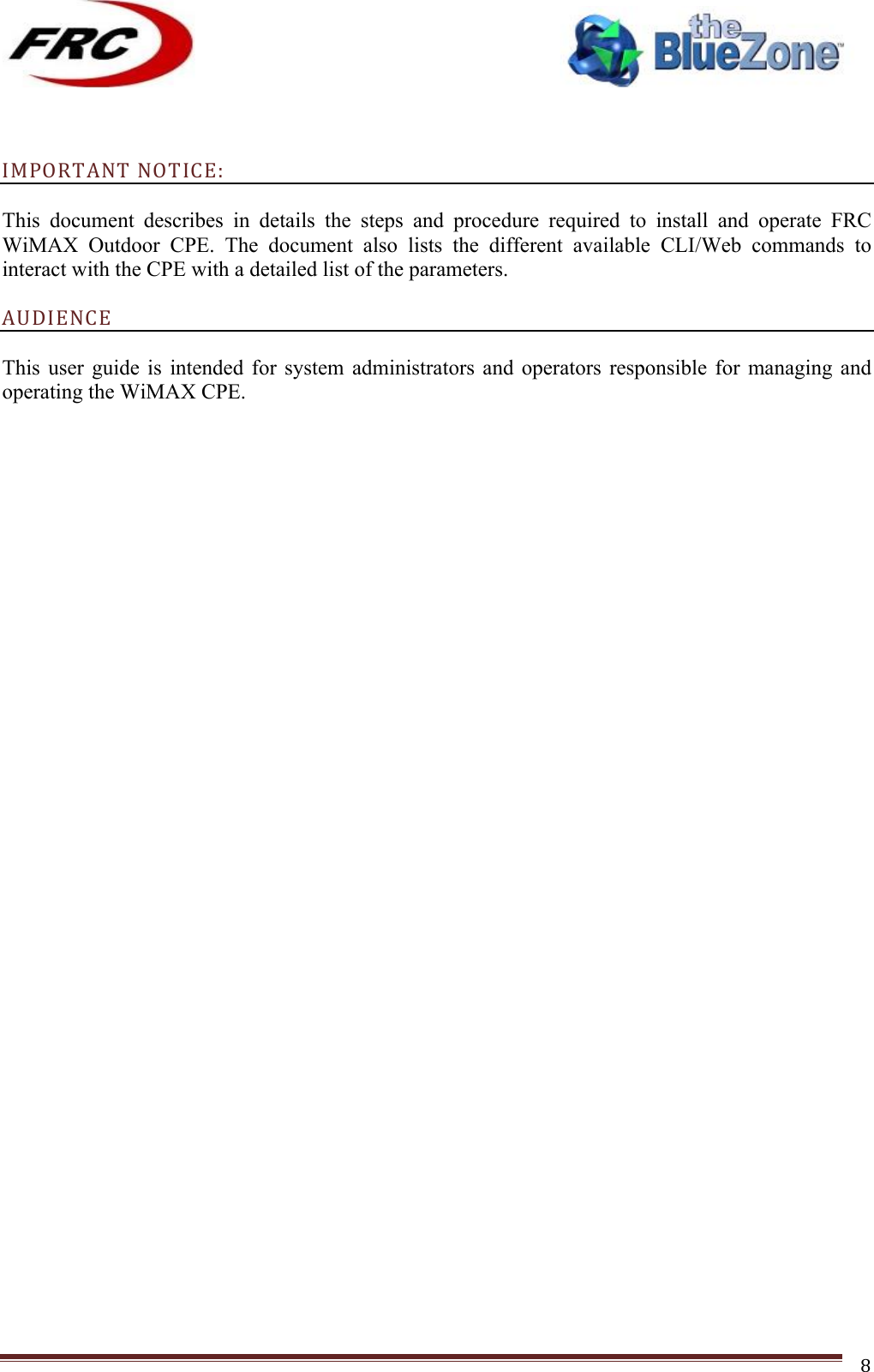 ! !! !!!!!!!!!!!!!!!!!!!!!!!!! !!!8! IMPORTANT!NOTICE:!This  document  describes  in  details  the  steps  and  procedure  required  to  install  and  operate  FRC WiMAX  Outdoor  CPE.  The  document  also  lists  the  different  available  CLI/Web  commands  to interact with the CPE with a detailed list of the parameters.  AUDIENCE!This  user  guide  is  intended  for  system  administrators  and  operators  responsible  for  managing  and operating the WiMAX CPE. !!!!!!!!!!!!!!!!!!!!!!