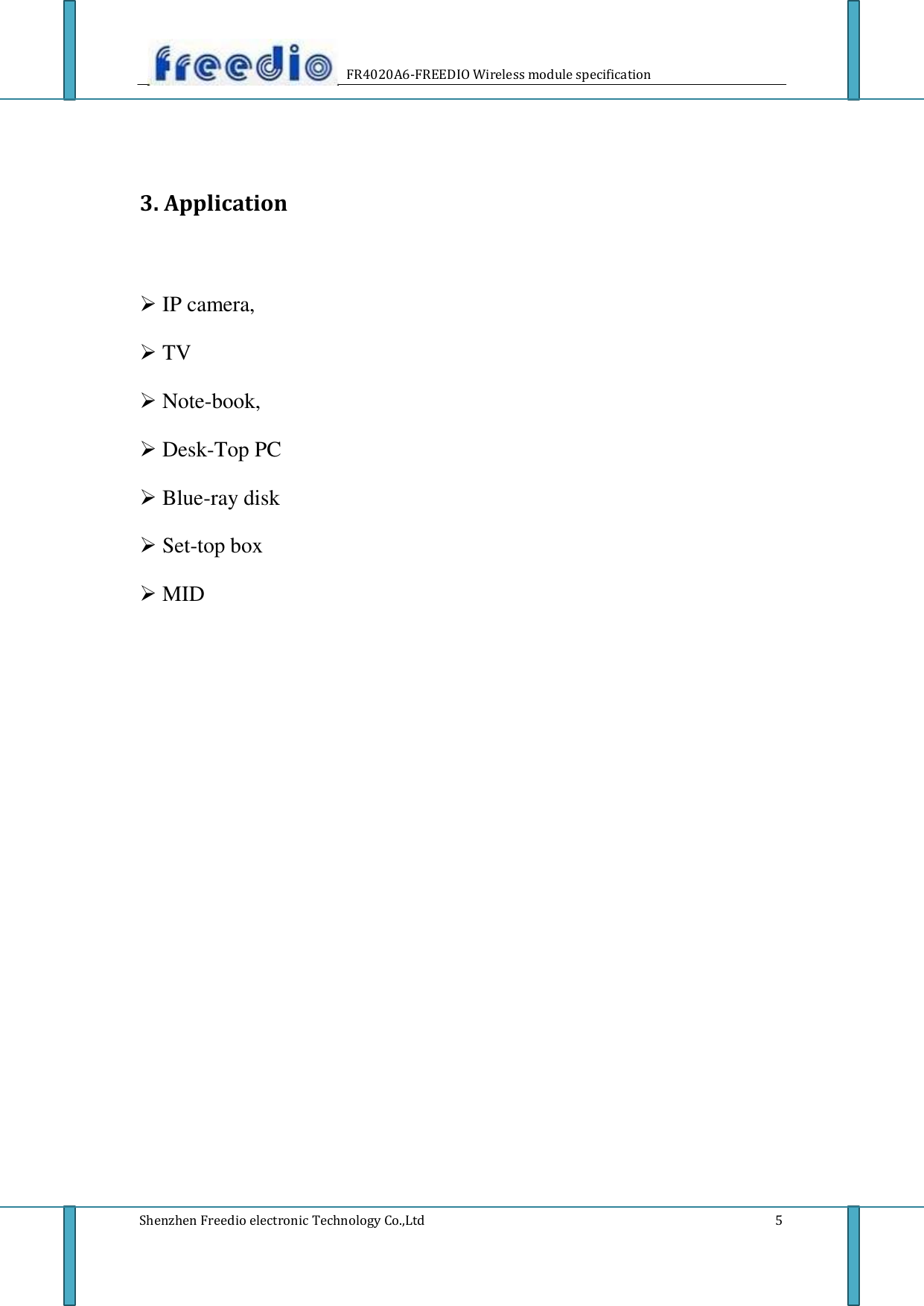       FR4020A6-FREEDIO Wireless module specification       3. Application      IP camera,   TV   Note-book,   Desk-Top PC   Blue-ray disk   Set-top box   MID                                        Shenzhen Freedio electronic Technology Co.,Ltd                                        5