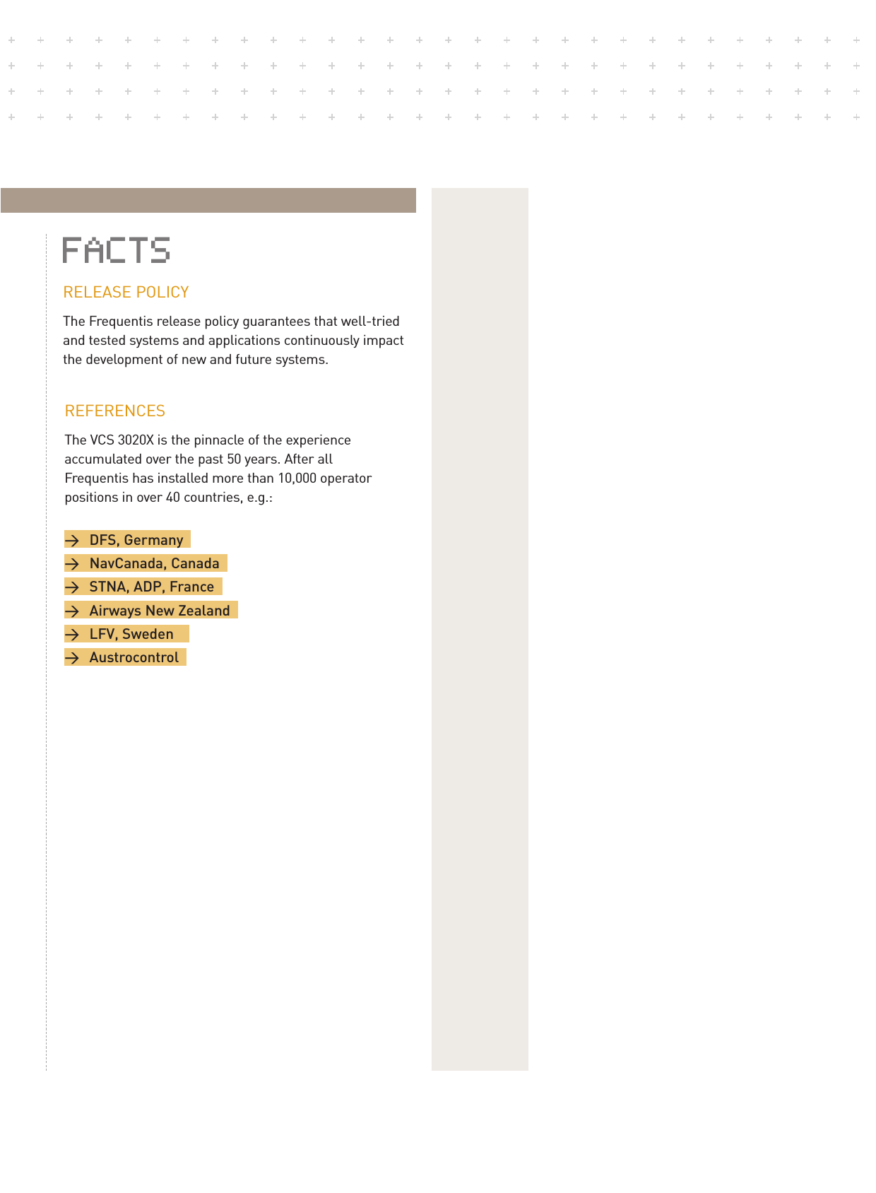 RELEASE POLICYThe Frequentis release policy guarantees that well-triedand tested systems and applications continuously impactthe development of new and future systems.REFERENCESThe VCS 3020X is the pinnacle of the experience accumulated over the past 50 years. After allFrequentis has installed more than 10,000 operatorpositions in over 40 countries, e.g.: &gt; DFS, Germanya&gt; NavCanada, Canadaa&gt;  STNA, ADP, Francea&gt; Airways New Zealanda&gt; LFV, Swedenaa &gt; AustrocontrolaFACTS