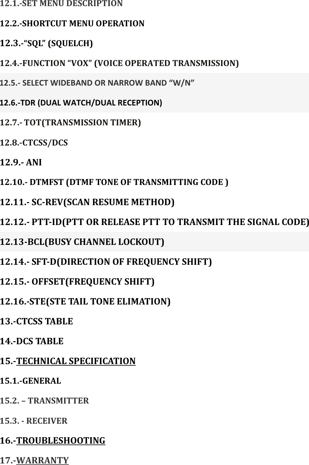 12.1.SETMENUDESCRIPTION12.2.SHORTCUTMENUOPERATION12.3.“SQL”(SQUELCH)12.4.FUNCTION“VOX”(VOICEOPERATEDTRANSMISSION)12.5.‐SELECTWIDEBANDORNARROWBAND“W/N”12.6.‐TDR(DUALWATCH/DUALRECEPTION)12.7.TOT(TRANSMISSIONTIMER)12.8.CTCSS/DCS12.9. ANI12.10.DTMFST(DTMFTONEOFTRANSMITTINGCODE)12.11. SCREV(SCANRESUMEMETHOD)12.12. PTTID(PTTORRELEASEPTTTOTRANSMITTHESIGNALCODE)12.13BCL(BUSYCHANNELLOCKOUT)12.14. SFTD(DIRECTIONOFFREQUENCYSHIFT)12.15. OFFSET(FREQUENCYSHIFT)12.16.STE(STETAILTONEELIMATION) 13.CTCSSTA B L E14.DCSTABLE 15.TECHNICALSPECIFICATION15.1.GENERAL 15.2.–TRANSMITTER15.3.RECEIVER16.TROUBLESHOOTING 17.WARRANTY 