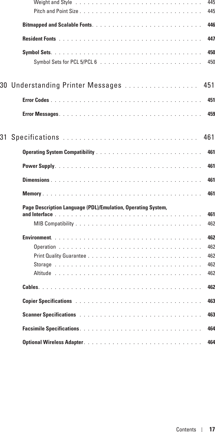 Template Last Updated - 2/7/2007 Contents 17Weight and Style  . . . . . . . . . . . . . . . . . . . . . . . . . . . . . . .   445Pitch and Point Size . . . . . . . . . . . . . . . . . . . . . . . . . . . . . .   445Bitmapped and Scalable Fonts. . . . . . . . . . . . . . . . . . . . . . . . . . .   446Resident Fonts  . . . . . . . . . . . . . . . . . . . . . . . . . . . . . . . . . . .   447Symbol Sets. . . . . . . . . . . . . . . . . . . . . . . . . . . . . . . . . . . . .   450Symbol Sets for PCL 5/PCL 6  . . . . . . . . . . . . . . . . . . . . . . . . .   45030 Understanding Printer Messages  . . . . . . . . . . . . . . . . . .   451Error Codes . . . . . . . . . . . . . . . . . . . . . . . . . . . . . . . . . . . . .   451Error Messages . . . . . . . . . . . . . . . . . . . . . . . . . . . . . . . . . . .   45931 Specifications  . . . . . . . . . . . . . . . . . . . . . . . . . . . . . . . . .   461Operating System Compatibility . . . . . . . . . . . . . . . . . . . . . . . . . .   461Power Supply. . . . . . . . . . . . . . . . . . . . . . . . . . . . . . . . . . . .   461Dimensions . . . . . . . . . . . . . . . . . . . . . . . . . . . . . . . . . . . . .   461Memory . . . . . . . . . . . . . . . . . . . . . . . . . . . . . . . . . . . . . . .   461Page Description Language (PDL)/Emulation, Operating System, and Interface . . . . . . . . . . . . . . . . . . . . . . . . . . . . . . . . . . . .   461MIB Compatibility . . . . . . . . . . . . . . . . . . . . . . . . . . . . . . .   462Environment. . . . . . . . . . . . . . . . . . . . . . . . . . . . . . . . . . . . .   462Operation  . . . . . . . . . . . . . . . . . . . . . . . . . . . . . . . . . . .   462Print Quality Guarantee . . . . . . . . . . . . . . . . . . . . . . . . . . . .   462Storage  . . . . . . . . . . . . . . . . . . . . . . . . . . . . . . . . . . . .   462Altitude  . . . . . . . . . . . . . . . . . . . . . . . . . . . . . . . . . . . .   462Cables. . . . . . . . . . . . . . . . . . . . . . . . . . . . . . . . . . . . . . . .   462Copier Specifications  . . . . . . . . . . . . . . . . . . . . . . . . . . . . . . .   463Scanner Specifications  . . . . . . . . . . . . . . . . . . . . . . . . . . . . . .   463Facsimile Specifications . . . . . . . . . . . . . . . . . . . . . . . . . . . . . .   464Optional Wireless Adapter . . . . . . . . . . . . . . . . . . . . . . . . . . . . .   464