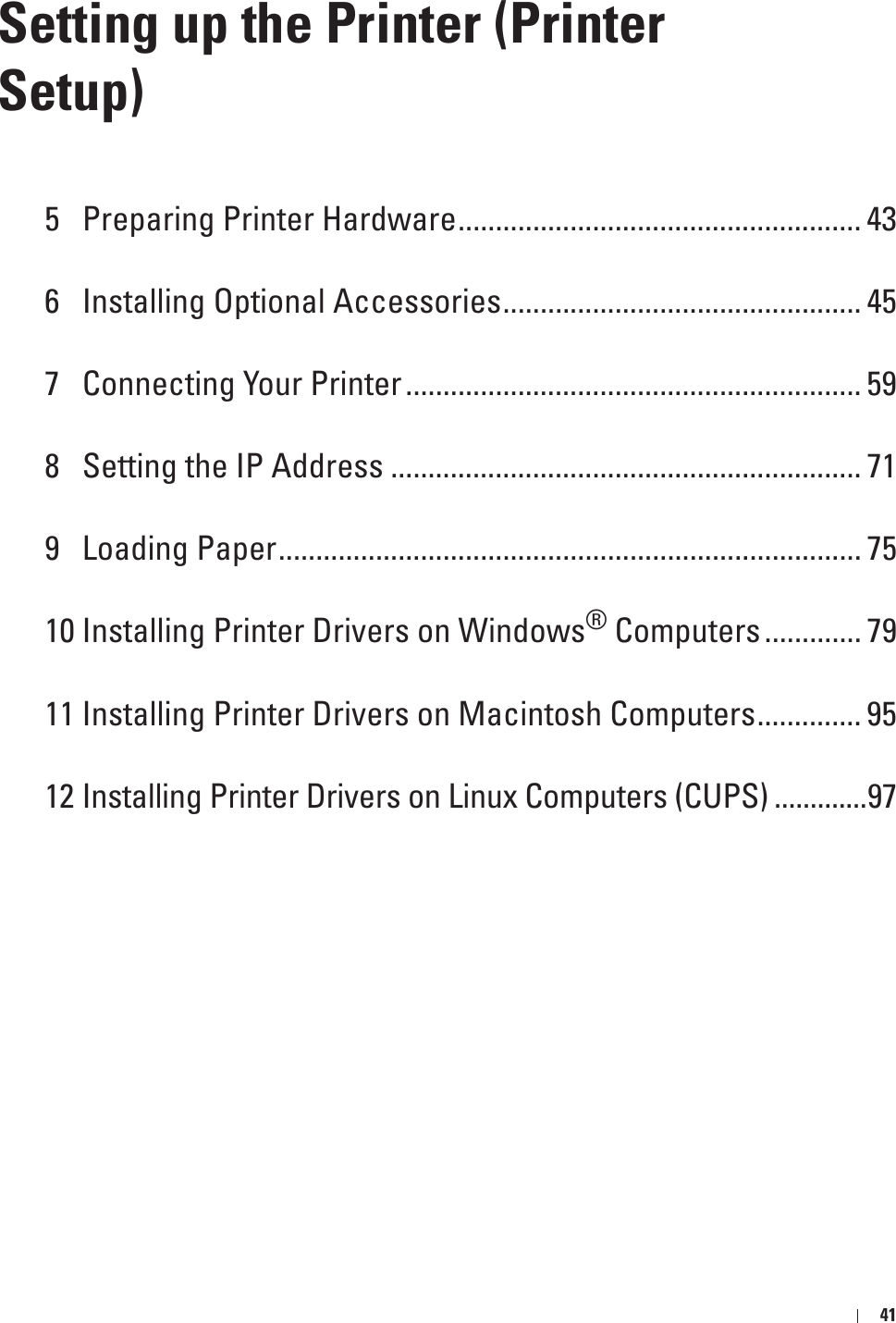 41Setting up the Printer (Printer Setup)5 Preparing Printer Hardware...................................................... 436 Installing Optional Accessories................................................ 457 Connecting Your Printer............................................................. 598 Setting the IP Address ............................................................... 719 Loading Paper.............................................................................. 7510 Installing Printer Drivers on Windows® Computers............. 7911 Installing Printer Drivers on Macintosh Computers.............. 9512 Installing Printer Drivers on Linux Computers (CUPS) .............97