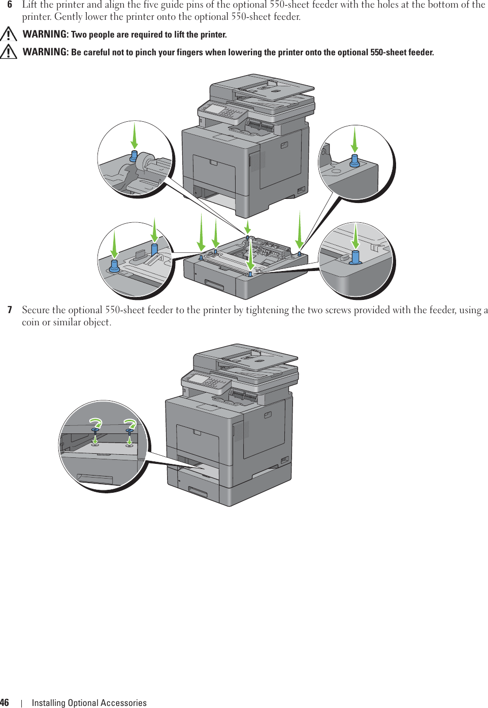 46 Installing Optional Accessories6Lift the printer and align the five guide pins of the optional 550-sheet feeder with the holes at the bottom of the printer. Gently lower the printer onto the optional 550-sheet feeder. WARNING: Two people are required to lift the printer.  WARNING: Be careful not to pinch your fingers when lowering the printer onto the optional 550-sheet feeder. 7Secure the optional 550-sheet feeder to the printer by tightening the two screws provided with the feeder, using a coin or similar object.