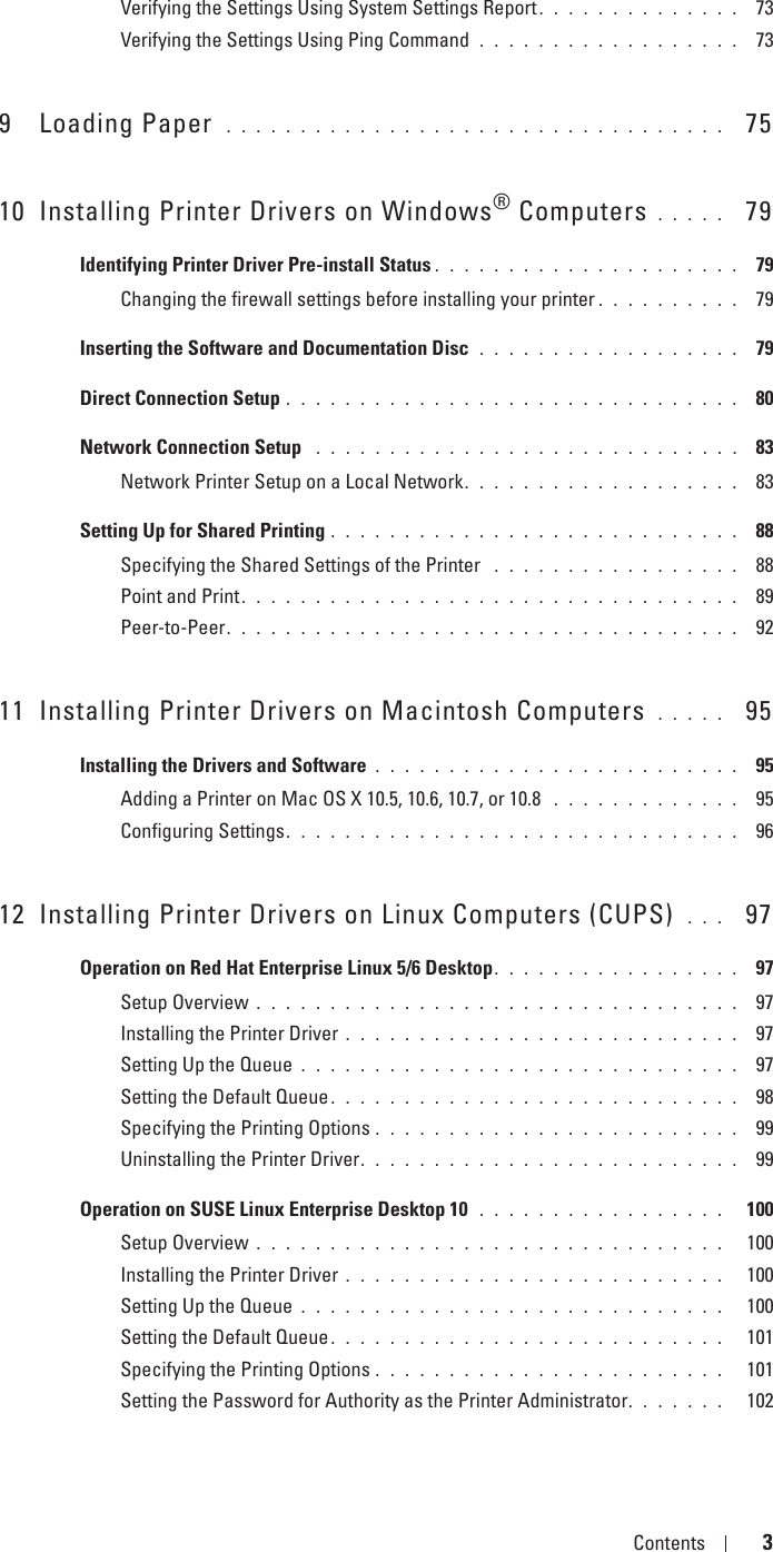 Template Last Updated - 2/7/2007 Contents 3Verifying the Settings Using System Settings Report. . . . . . . . . . . . . .  73Verifying the Settings Using Ping Command  . . . . . . . . . . . . . . . . . .  739 Loading Paper  . . . . . . . . . . . . . . . . . . . . . . . . . . . . . . . . . .   7510 Installing Printer Drivers on Windows® Computers . . . . .   79Identifying Printer Driver Pre-install Status . . . . . . . . . . . . . . . . . . . . .  79Changing the firewall settings before installing your printer . . . . . . . . . .  79Inserting the Software and Documentation Disc  . . . . . . . . . . . . . . . . . .  79Direct Connection Setup . . . . . . . . . . . . . . . . . . . . . . . . . . . . . . .  80Network Connection Setup  . . . . . . . . . . . . . . . . . . . . . . . . . . . . .  83Network Printer Setup on a Local Network. . . . . . . . . . . . . . . . . . .  83Setting Up for Shared Printing . . . . . . . . . . . . . . . . . . . . . . . . . . . .  88Specifying the Shared Settings of the Printer  . . . . . . . . . . . . . . . . .  88Point and Print. . . . . . . . . . . . . . . . . . . . . . . . . . . . . . . . . .  89Peer-to-Peer. . . . . . . . . . . . . . . . . . . . . . . . . . . . . . . . . . .  9211 Installing Printer Drivers on Macintosh Computers  . . . . .   95Installing the Drivers and Software . . . . . . . . . . . . . . . . . . . . . . . . .  95Adding a Printer on Mac OS X 10.5, 10.6, 10.7, or 10.8  . . . . . . . . . . . . .  95Configuring Settings. . . . . . . . . . . . . . . . . . . . . . . . . . . . . . .  9612 Installing Printer Drivers on Linux Computers (CUPS)  . . .   97Operation on Red Hat Enterprise Linux 5/6 Desktop. . . . . . . . . . . . . . . . .  97Setup Overview . . . . . . . . . . . . . . . . . . . . . . . . . . . . . . . . .  97Installing the Printer Driver . . . . . . . . . . . . . . . . . . . . . . . . . . .  97Setting Up the Queue . . . . . . . . . . . . . . . . . . . . . . . . . . . . . .  97Setting the Default Queue. . . . . . . . . . . . . . . . . . . . . . . . . . . .  98Specifying the Printing Options . . . . . . . . . . . . . . . . . . . . . . . . .  99Uninstalling the Printer Driver. . . . . . . . . . . . . . . . . . . . . . . . . .  99Operation on SUSE Linux Enterprise Desktop 10  . . . . . . . . . . . . . . . . .   100Setup Overview . . . . . . . . . . . . . . . . . . . . . . . . . . . . . . . .   100Installing the Printer Driver . . . . . . . . . . . . . . . . . . . . . . . . . .   100Setting Up the Queue . . . . . . . . . . . . . . . . . . . . . . . . . . . . .   100Setting the Default Queue. . . . . . . . . . . . . . . . . . . . . . . . . . .   101Specifying the Printing Options . . . . . . . . . . . . . . . . . . . . . . . .   101Setting the Password for Authority as the Printer Administrator. . . . . . .   102