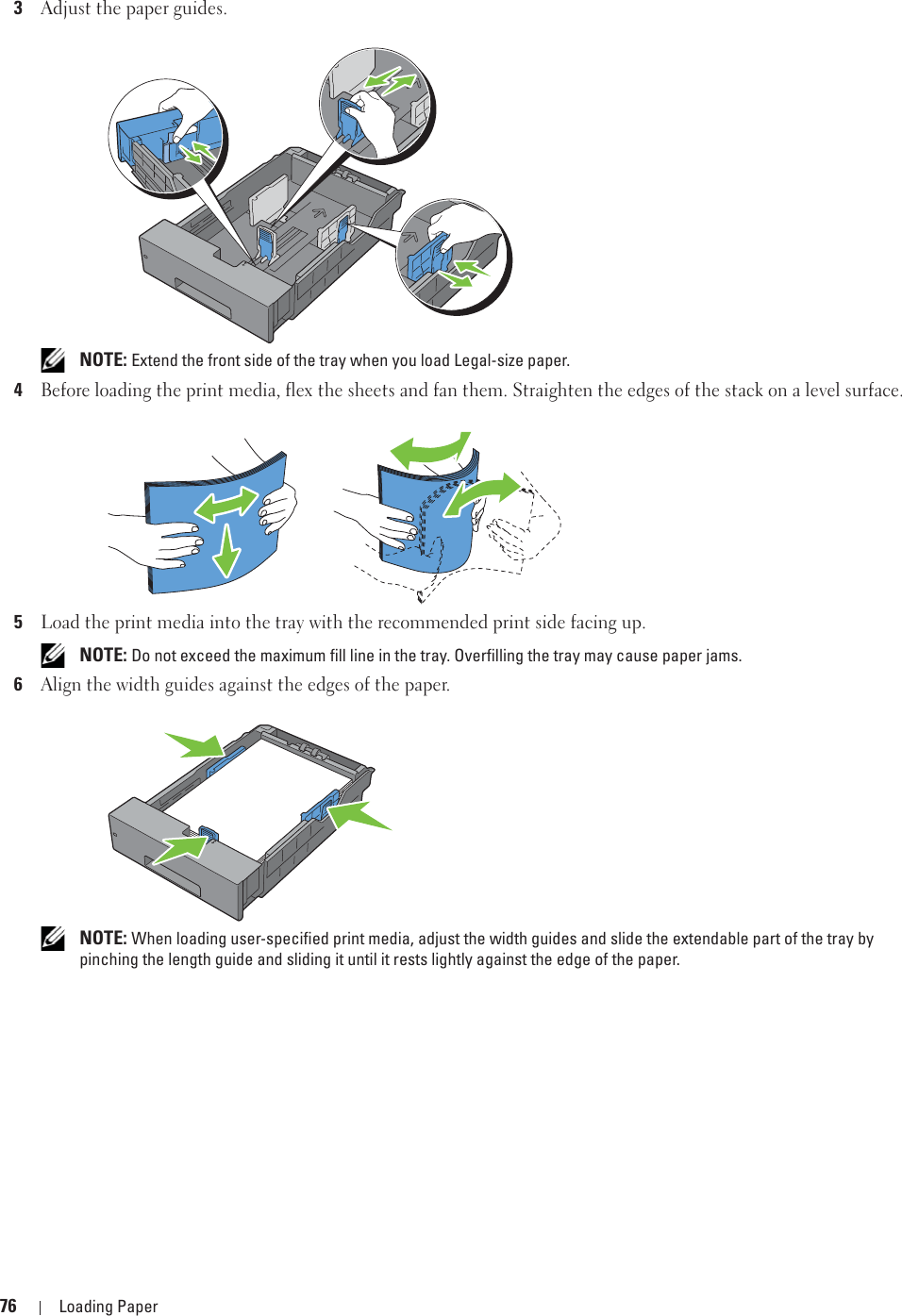 76 Loading Paper3Adjust the paper guides. NOTE: Extend the front side of the tray when you load Legal-size paper.4Before loading the print media, flex the sheets and fan them. Straighten the edges of the stack on a level surface.5Load the print media into the tray with the recommended print side facing up. NOTE: Do not exceed the maximum fill line in the tray. Overfilling the tray may cause paper jams.6Align the width guides against the edges of the paper. NOTE: When loading user-specified print media, adjust the width guides and slide the extendable part of the tray by pinching the length guide and sliding it until it rests lightly against the edge of the paper.