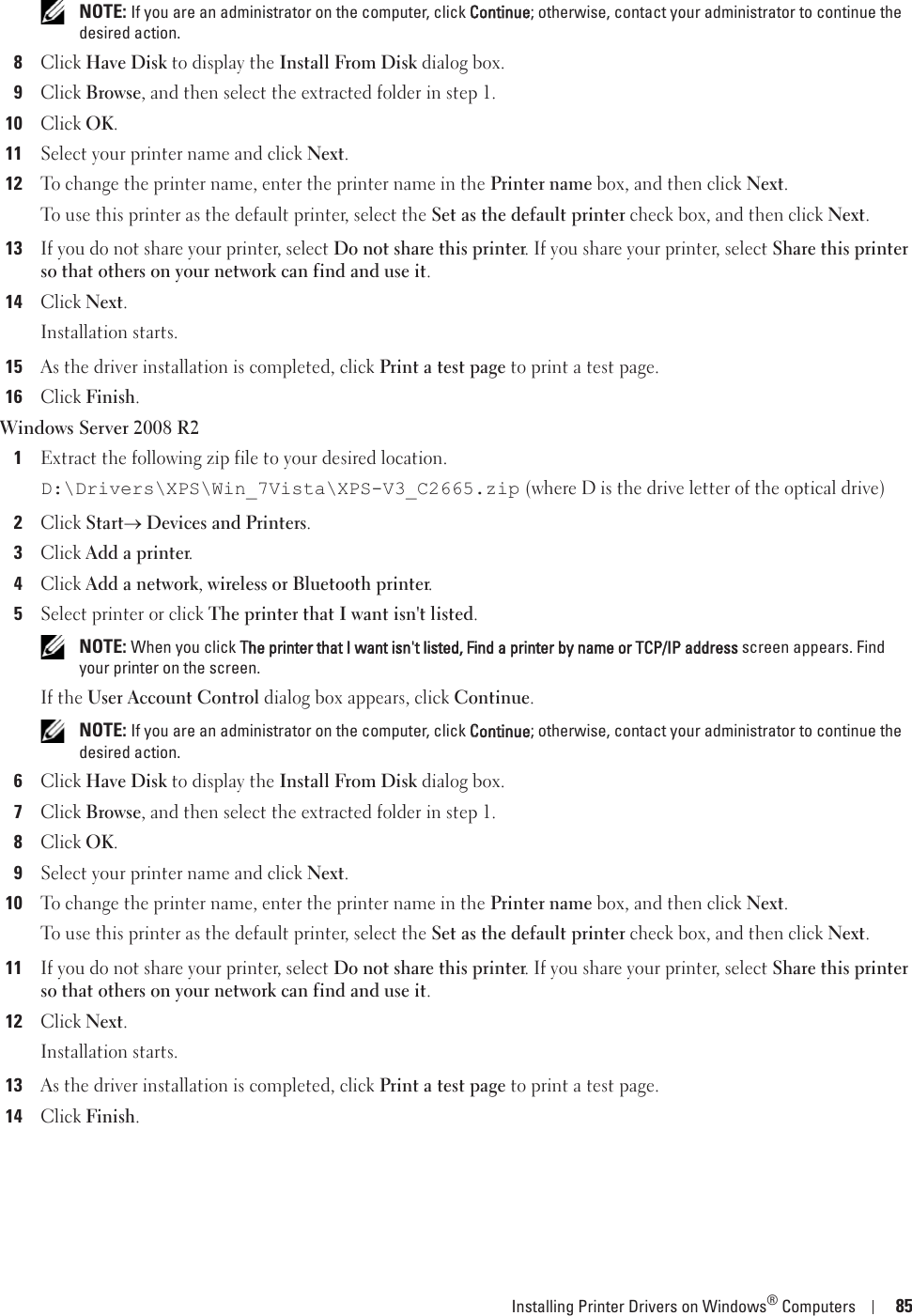 Installing Printer Drivers on Windows® Computers 85 NOTE: If you are an administrator on the computer, click CContinue; otherwise, contact your administrator to continue the desired action.8Click Have Disk to display the Install From Disk dialog box.9Click Browse, and then select the extracted folder in step 1.10Click OK.11Select your printer name and click Next.12To change the printer name, enter the printer name in the Printer name box, and then click Next.To use this printer as the default printer, select the Set as the default printer check box, and then click Next.13If you do not share your printer, select Do not share this printer. If you share your printer, select Share this printer so that others on your network can find and use it.14Click Next.Installation starts.15As the driver installation is completed, click Print a test page to print a test page.16Click Finish.Windows Server 2008 R21Extract the following zip file to your desired location.D:\Drivers\XPS\Win_7Vista\XPS-V3_C2665.zip (where D is the drive letter of the optical drive)2Click Starto Devices and Printers.3Click Add a printer.4Click Add a network, wireless or Bluetooth printer.5Select printer or click The printer that I want isn&apos;t listed. NOTE: When you click TThe printer that I want isn&apos;t listed, Find a printer by name or TCP/IP address screen appears. Find your printer on the screen.If the User Account Control dialog box appears, click Continue. NOTE: If you are an administrator on the computer, click CContinue; otherwise, contact your administrator to continue the desired action.6Click Have Disk to display the Install From Disk dialog box.7Click Browse, and then select the extracted folder in step 1.8Click OK.9Select your printer name and click Next.10To change the printer name, enter the printer name in the Printer name box, and then click Next.To use this printer as the default printer, select the Set as the default printer check box, and then click Next.11If you do not share your printer, select Do not share this printer. If you share your printer, select Share this printer so that others on your network can find and use it.12Click Next.Installation starts.13As the driver installation is completed, click Print a test page to print a test page.14Click Finish.