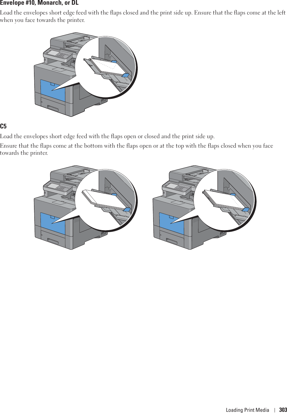 Loading Print Media 303Envelope #10, Monarch, or DLLoad the envelopes short edge feed with the flaps closed and the print side up. Ensure that the flaps come at the left when you face towards the printer.C5Load the envelopes short edge feed with the flaps open or closed and the print side up.Ensure that the flaps come at the bottom with the flaps open or at the top with the flaps closed when you face towards the printer.