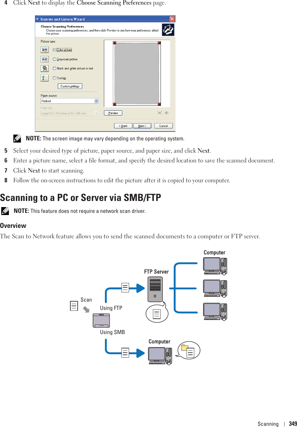 Scanning 3494Click Next to display the Choose Scanning Preferences page. NOTE: The screen image may vary depending on the operating system.5Select your desired type of picture, paper source, and paper size, and click Next.6Enter a picture name, select a file format, and specify the desired location to save the scanned document.7Click Next to start scanning.8Follow the on-screen instructions to edit the picture after it is copied to your computer.Scanning to a PC or Server via SMB/FTP NOTE: This feature does not require a network scan driver.OverviewThe Scan to Network feature allows you to send the scanned documents to a computer or FTP server.ScanUsing FTPUsing SMBFFTP ServerComputerComputer