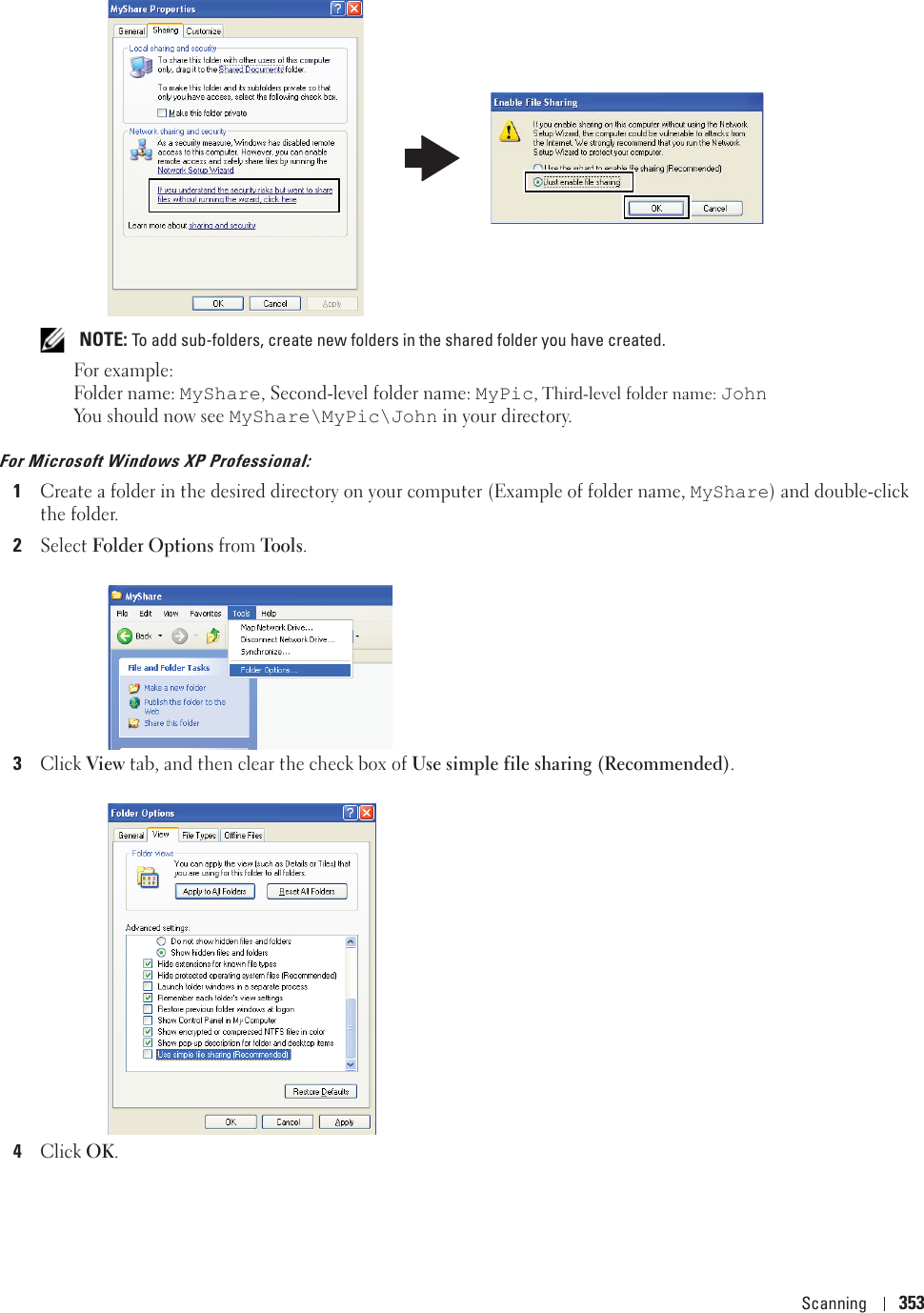 Scanning 353 NOTE: To add sub-folders, create new folders in the shared folder you have created.For example:Folder name: MyShare, Second-level folder name: MyPic, Third-level folder name: JohnYou should now see MyShare\MyPic\John in your directory.For Microsoft Windows XP Professional:1Create a folder in the desired directory on your computer (Example of folder name, MyShare) and double-click the folder.2Select Folder Options from Tools.3Click View tab, and then clear the check box of Use simple file sharing (Recommended).4Click OK.