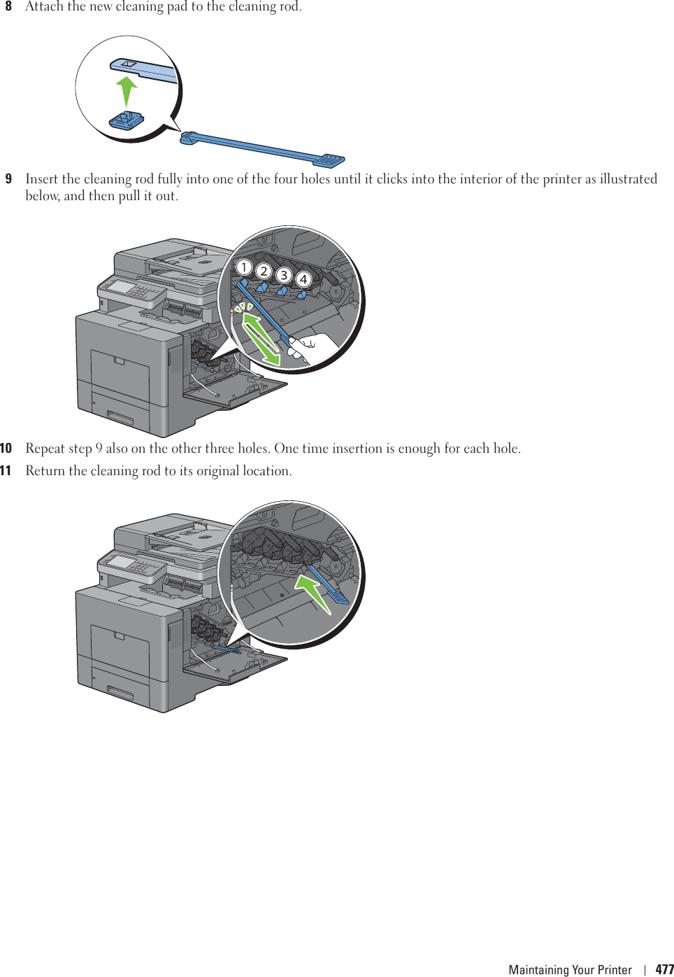 Maintaining Your Printer 4778Attach the new cleaning pad to the cleaning rod.9Insert the cleaning rod fully into one of the four holes until it clicks into the interior of the printer as illustrated below, and then pull it out.10Repeat step 9 also on the other three holes. One time insertion is enough for each hole.11Return the cleaning rod to its original location.