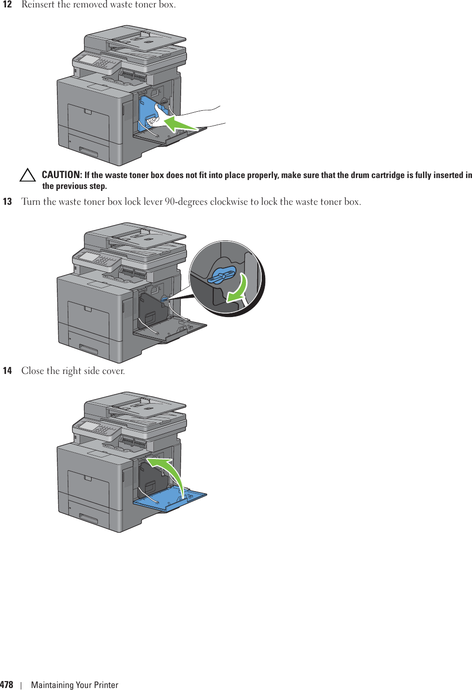 478 Maintaining Your Printer12Reinsert the removed waste toner box. CAUTION: If the waste toner box does not fit into place properly, make sure that the drum cartridge is fully inserted in the previous step.13Turn the waste toner box lock lever 90-degrees clockwise to lock the waste toner box.14Close the right side cover.