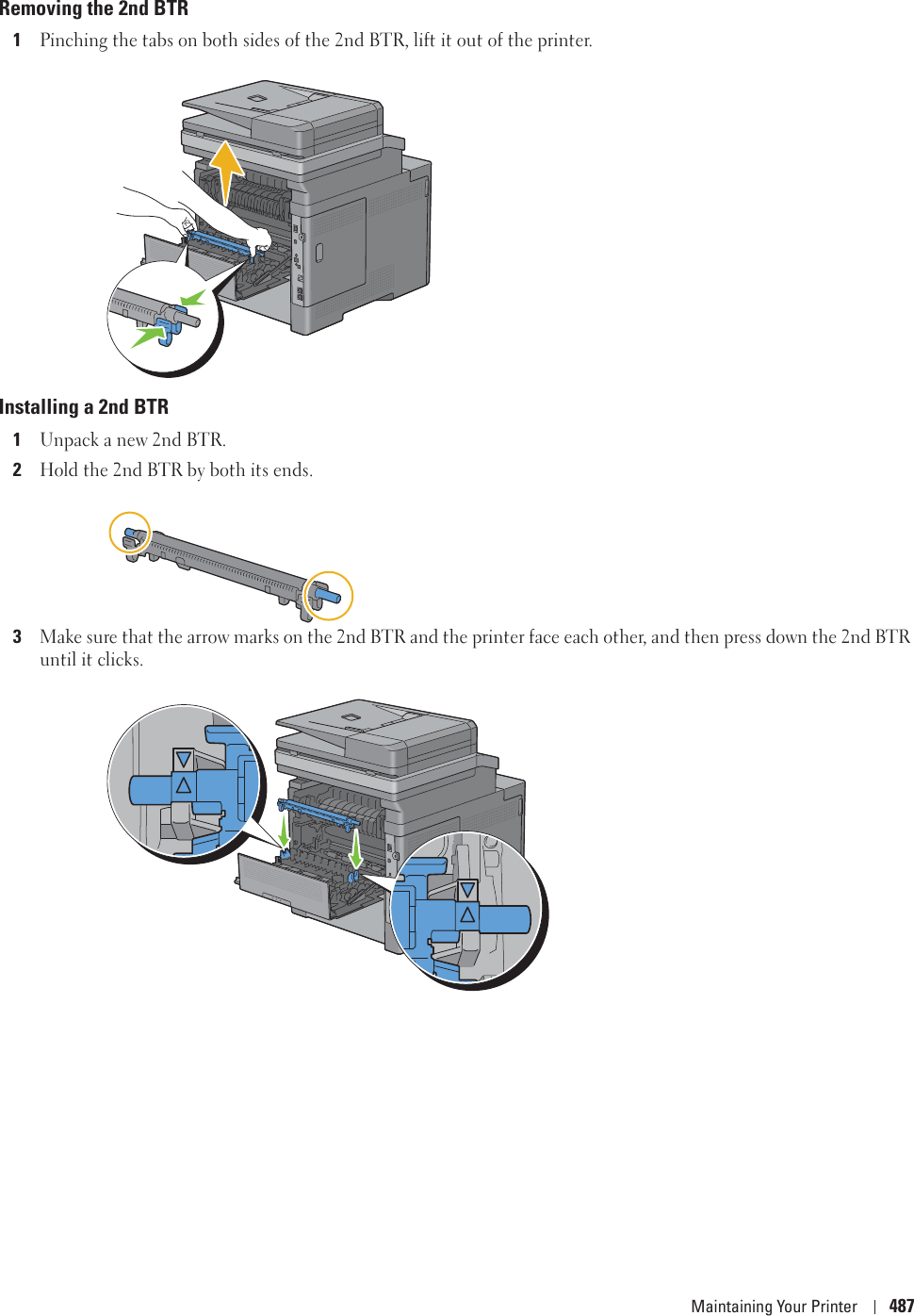 Maintaining Your Printer 487Removing the 2nd BTR1Pinching the tabs on both sides of the 2nd BTR, lift it out of the printer.Installing a 2nd BTR1Unpack a new 2nd BTR.2Hold the 2nd BTR by both its ends.3Make sure that the arrow marks on the 2nd BTR and the printer face each other, and then press down the 2nd BTR until it clicks.