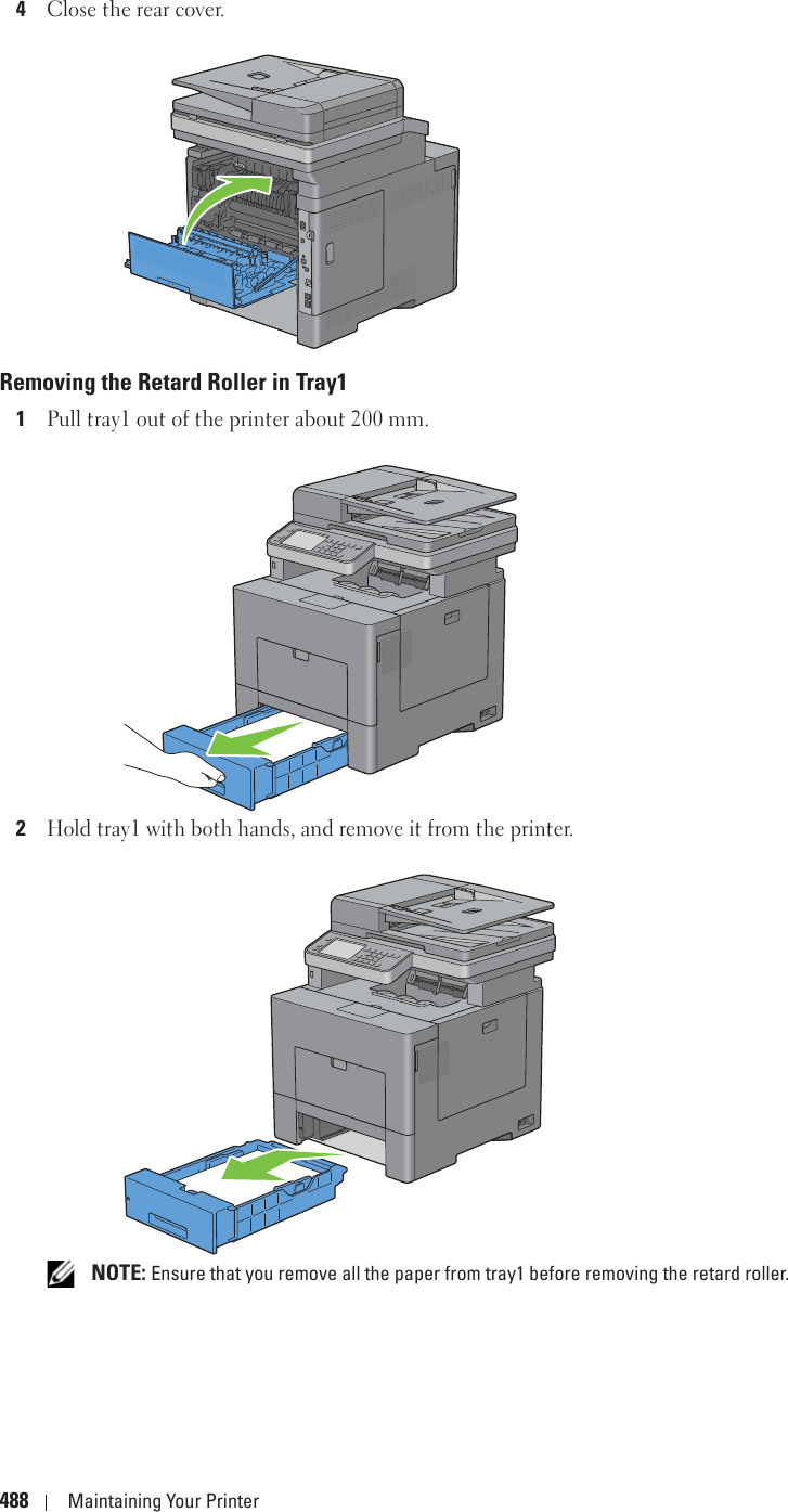 488 Maintaining Your Printer4Close the rear cover.Removing the Retard Roller in Tray11Pull tray1 out of the printer about 200 mm.2Hold tray1 with both hands, and remove it from the printer. NOTE: Ensure that you remove all the paper from tray1 before removing the retard roller.