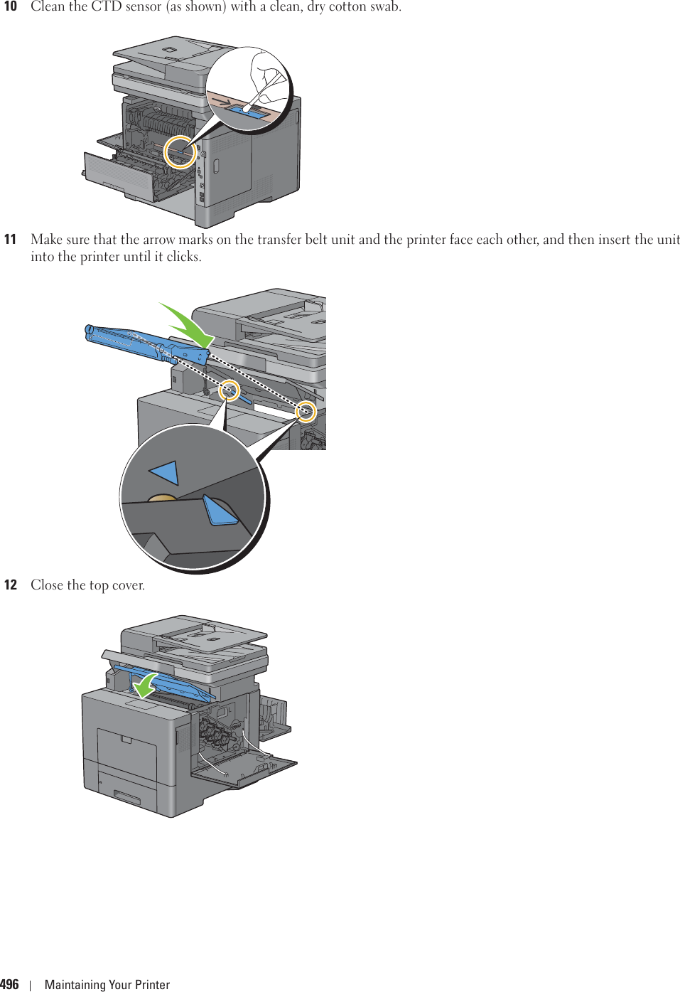 496 Maintaining Your Printer10Clean the CTD sensor (as shown) with a clean, dry cotton swab.11Make sure that the arrow marks on the transfer belt unit and the printer face each other, and then insert the unit into the printer until it clicks.12Close the top cover.