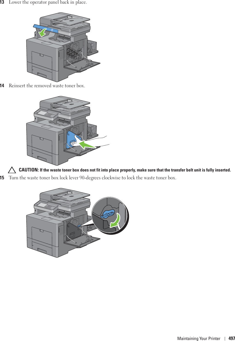 Maintaining Your Printer 49713Lower the operator panel back in place.14Reinsert the removed waste toner box. CAUTION: If the waste toner box does not fit into place properly, make sure that the transfer belt unit is fully inserted.15Turn the waste toner box lock lever 90-degrees clockwise to lock the waste toner box.