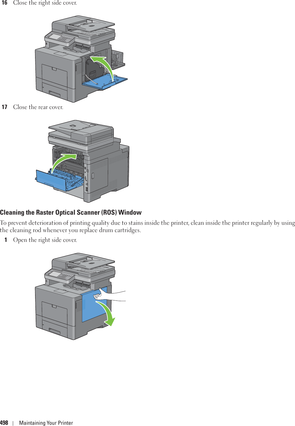 498 Maintaining Your Printer16Close the right side cover.17Close the rear cover.Cleaning the Raster Optical Scanner (ROS) WindowTo prevent deterioration of printing quality due to stains inside the printer, clean inside the printer regularly by using the cleaning rod whenever you replace drum cartridges.1Open the right side cover.