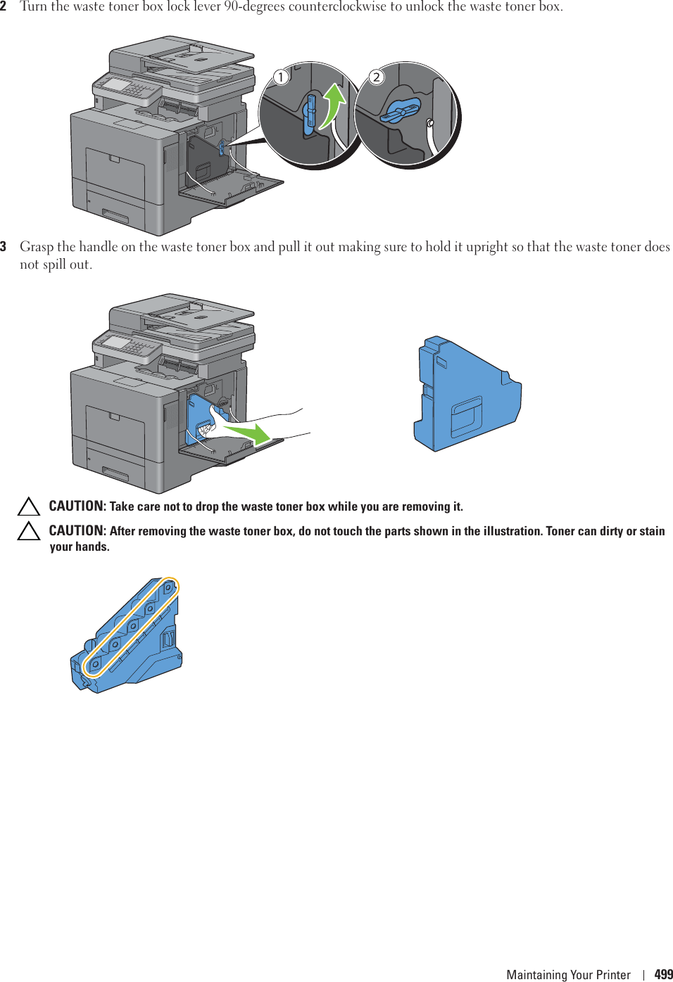 Maintaining Your Printer 4992Turn the waste toner box lock lever 90-degrees counterclockwise to unlock the waste toner box.3Grasp the handle on the waste toner box and pull it out making sure to hold it upright so that the waste toner does not spill out. CAUTION: Take care not to drop the waste toner box while you are removing it. CAUTION: After removing the waste toner box, do not touch the parts shown in the illustration. Toner can dirty or stain your hands.