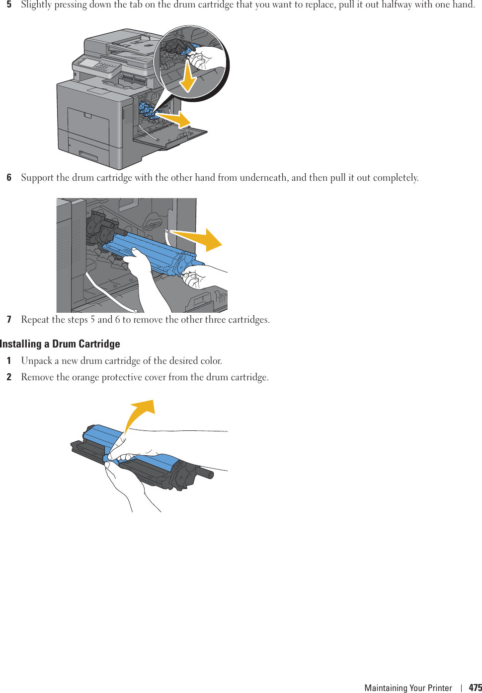 Maintaining Your Printer 4755Slightly pressing down the tab on the drum cartridge that you want to replace, pull it out halfway with one hand.6Support the drum cartridge with the other hand from underneath, and then pull it out completely.7Repeat the steps 5 and 6 to remove the other three cartridges.Installing a Drum Cartridge1Unpack a new drum cartridge of the desired color.2Remove the orange protective cover from the drum cartridge.