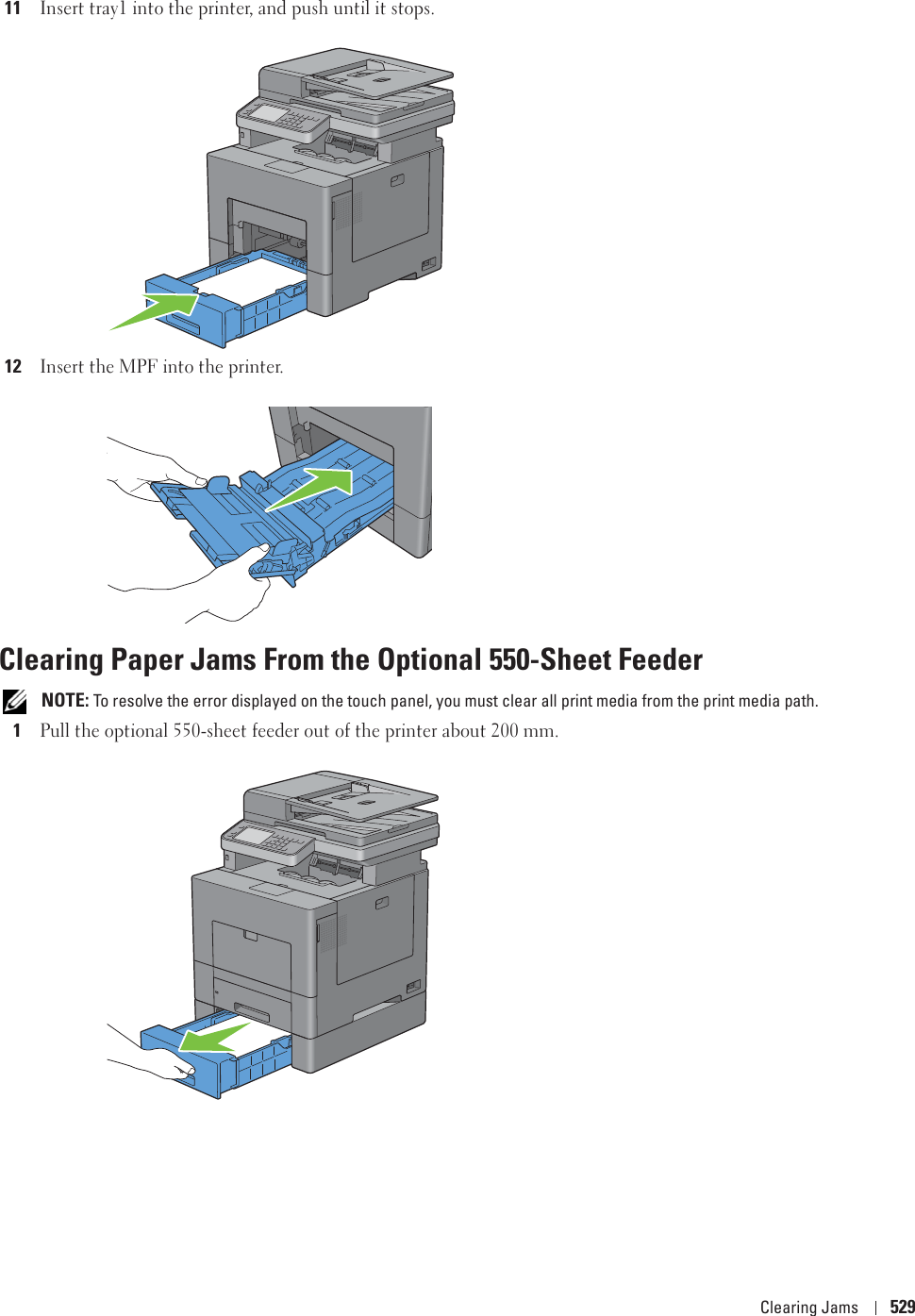 Clearing Jams 52911Insert tray1 into the printer, and push until it stops.12Insert the MPF into the printer.Clearing Paper Jams From the Optional 550-Sheet Feeder NOTE: To resolve the error displayed on the touch panel, you must clear all print media from the print media path.1Pull the optional 550-sheet feeder out of the printer about 200 mm. 