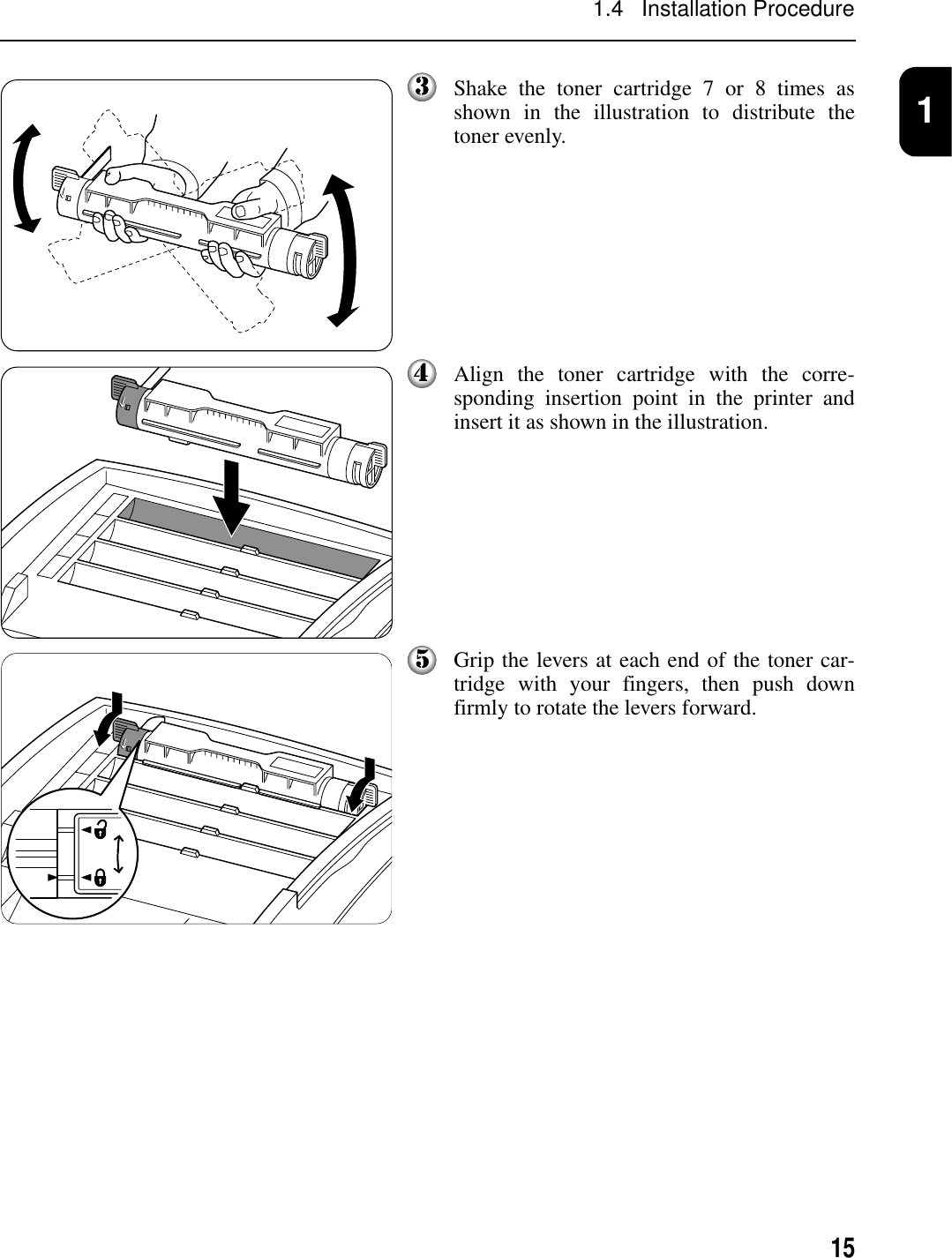 1511.4   Installation ProcedureShake the toner cartridge 7 or 8 times asshown in the illustration to distribute thetoner evenly.Align the toner cartridge with the corre-sponding insertion point in the printer andinsert it as shown in the illustration.Grip the levers at each end of the toner car-tridge with your fingers, then push downfirmly to rotate the levers forward.