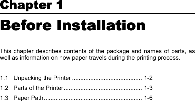 Chapter 1  Chapter 1  Chapter 1  Chapter 1  Before InstallationBefore InstallationBefore InstallationBefore InstallationThis chapter describes contents of the package and names of parts, aswell as information on how paper travels during the printing process. 1.1 Unpacking the Printer .......................................... 1-21.2 Parts of the Printer............................................... 1-31.3 Paper Path........................................................... 1-6