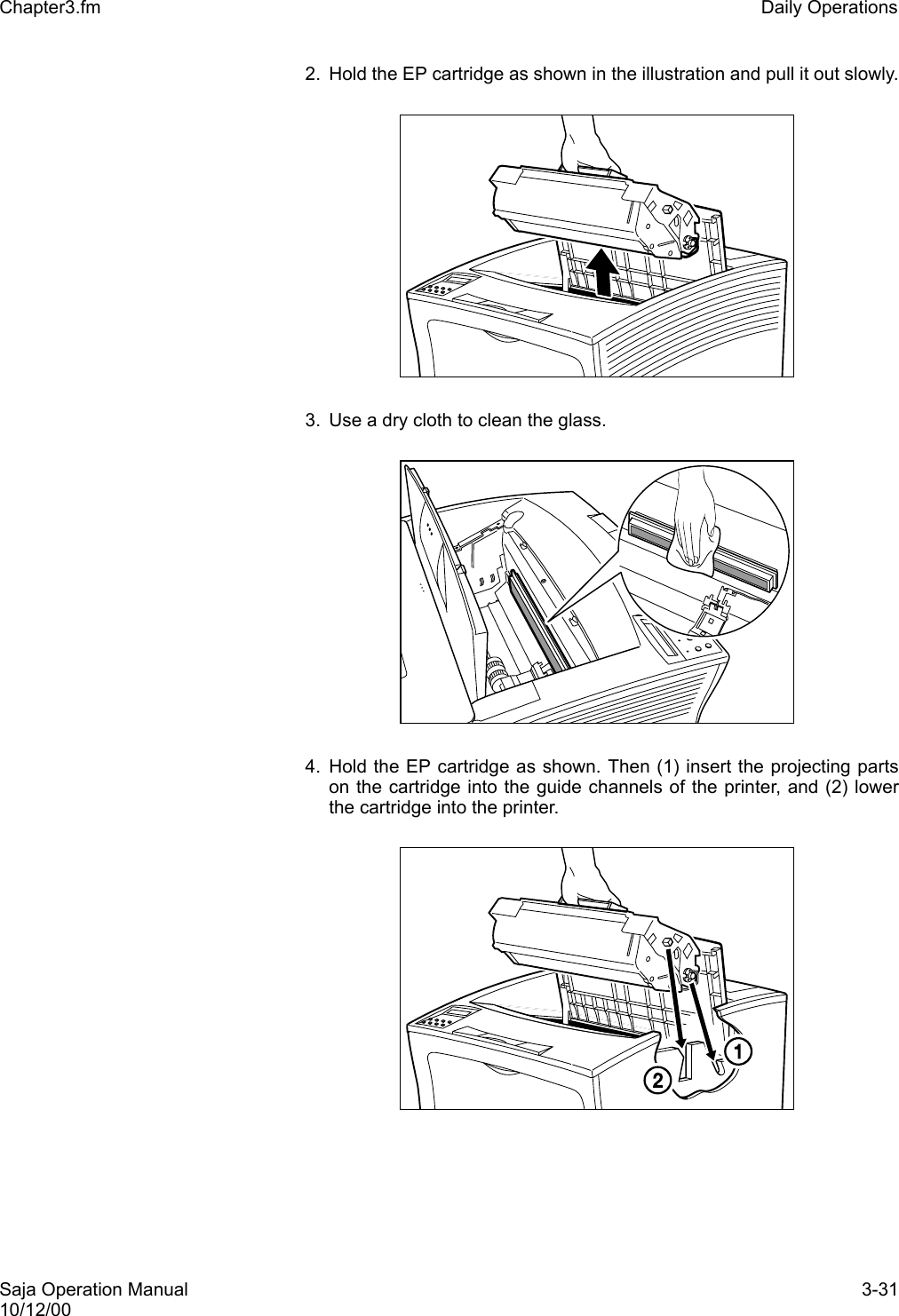 Saja Operation Manual 3-3110/12/00Chapter3.fm Daily Operations2. Hold the EP cartridge as shown in the illustration and pull it out slowly.3. Use a dry cloth to clean the glass.4. Hold the EP cartridge as shown. Then (1) insert the projecting partson the cartridge into the guide channels of the printer, and (2) lowerthe cartridge into the printer.