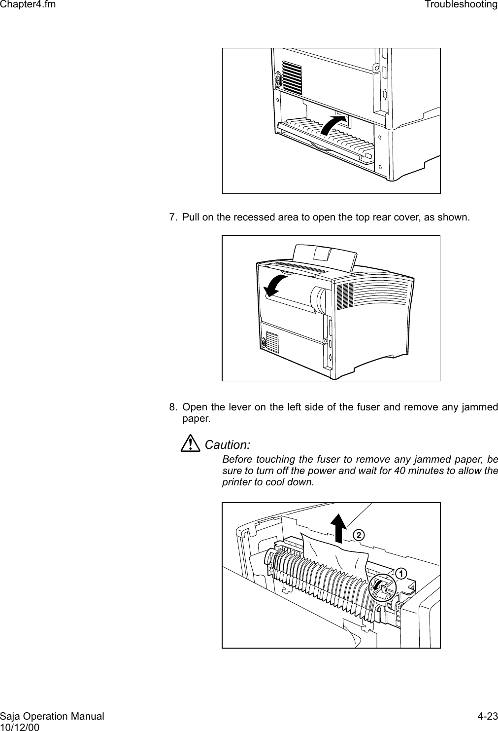 Saja Operation Manual 4-2310/12/00Chapter4.fm Troubleshooting 7. Pull on the recessed area to open the top rear cover, as shown. 8. Open the lever on the left side of the fuser and remove any jammedpaper.Caution: Before touching the fuser to remove any jammed paper, besure to turn off the power and wait for 40 minutes to allow theprinter to cool down.