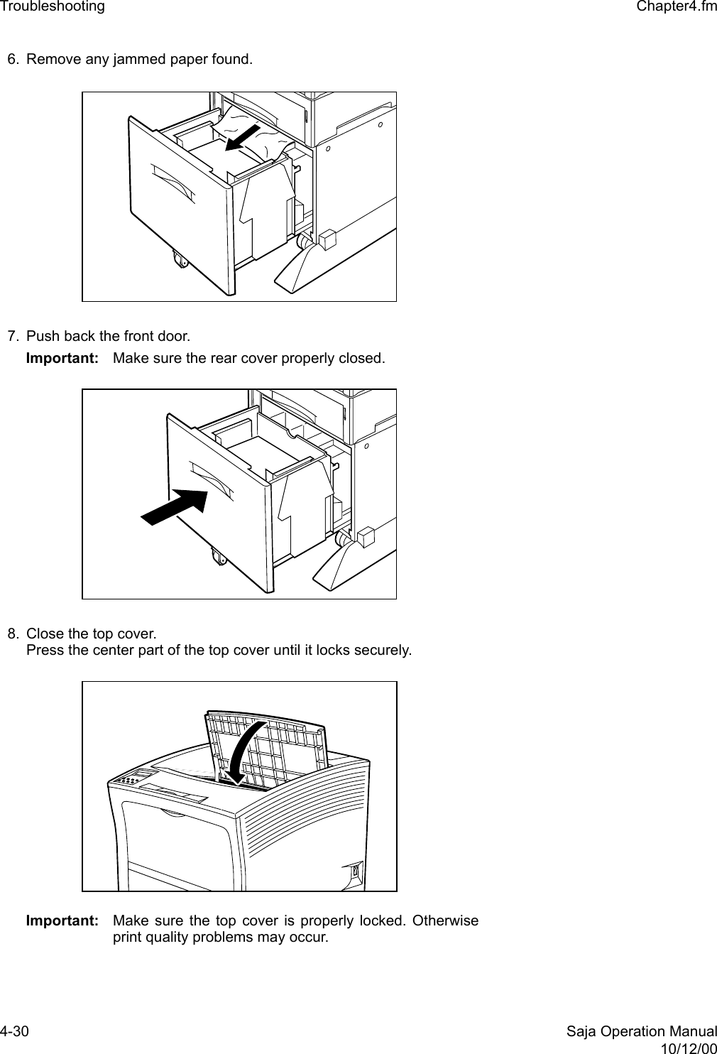 4-30 Saja Operation Manual10/12/00Troubleshooting  Chapter4.fm6. Remove any jammed paper found.7. Push back the front door.Important: Make sure the rear cover properly closed.8. Close the top cover.Press the center part of the top cover until it locks securely.Important: Make sure the top cover is properly locked. Otherwiseprint quality problems may occur. 