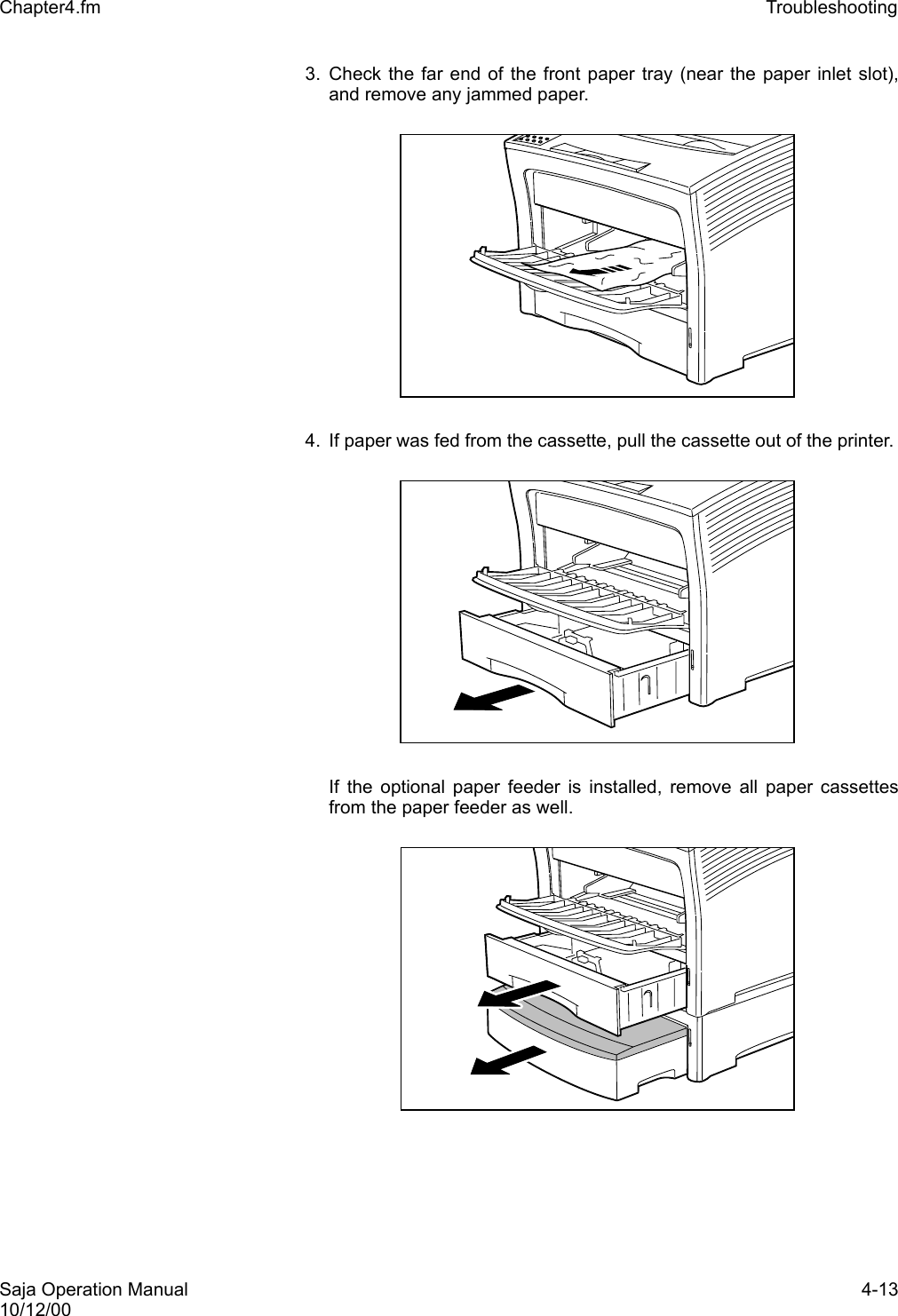 Saja Operation Manual 4-1310/12/00Chapter4.fm Troubleshooting 3. Check the far end of the front paper tray (near the paper inlet slot),and remove any jammed paper. 4. If paper was fed from the cassette, pull the cassette out of the printer. If the optional paper feeder is installed, remove all paper cassettesfrom the paper feeder as well.