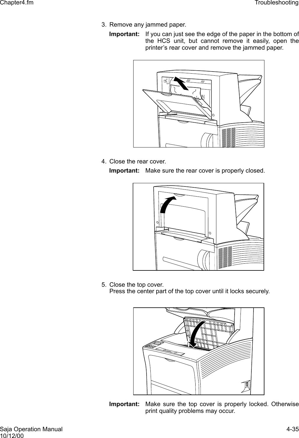 Saja Operation Manual 4-3510/12/00Chapter4.fm Troubleshooting 3. Remove any jammed paper. Important: If you can just see the edge of the paper in the bottom ofthe HCS unit, but cannot remove it easily, open theprinter’s rear cover and remove the jammed paper.4. Close the rear cover. Important: Make sure the rear cover is properly closed.5. Close the top cover.Press the center part of the top cover until it locks securely.Important: Make sure the top cover is properly locked. Otherwiseprint quality problems may occur. 